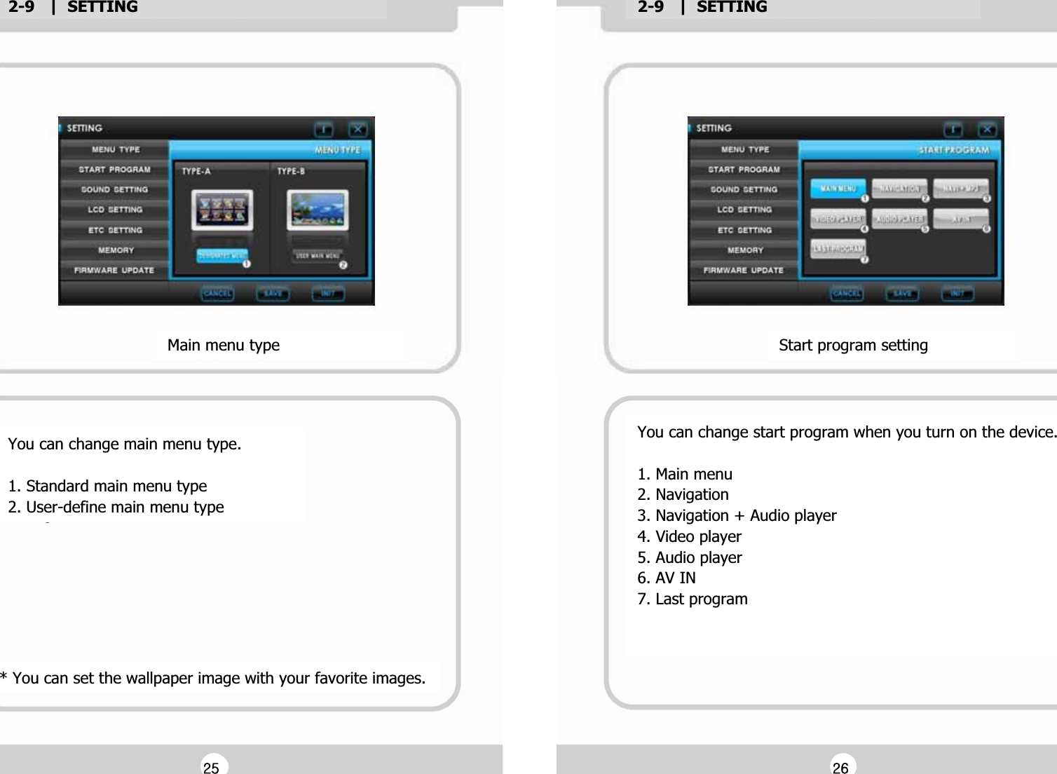2-9   |  SETTINGG2-9   |  SETTINGGYou can change main menu type.GG1. Standard main menu typeG2. User-define main menu typeGMain menu typeG* You can set the wallpaper image with your favorite images.GYou can change start program when you turn on the device.GG1. Main menuG2. NavigationG3. Navigation + Audio playerG4. Video playerG5. Audio playerG6. AV ING7. Last programGGGStart program settingGGY\GGY]G