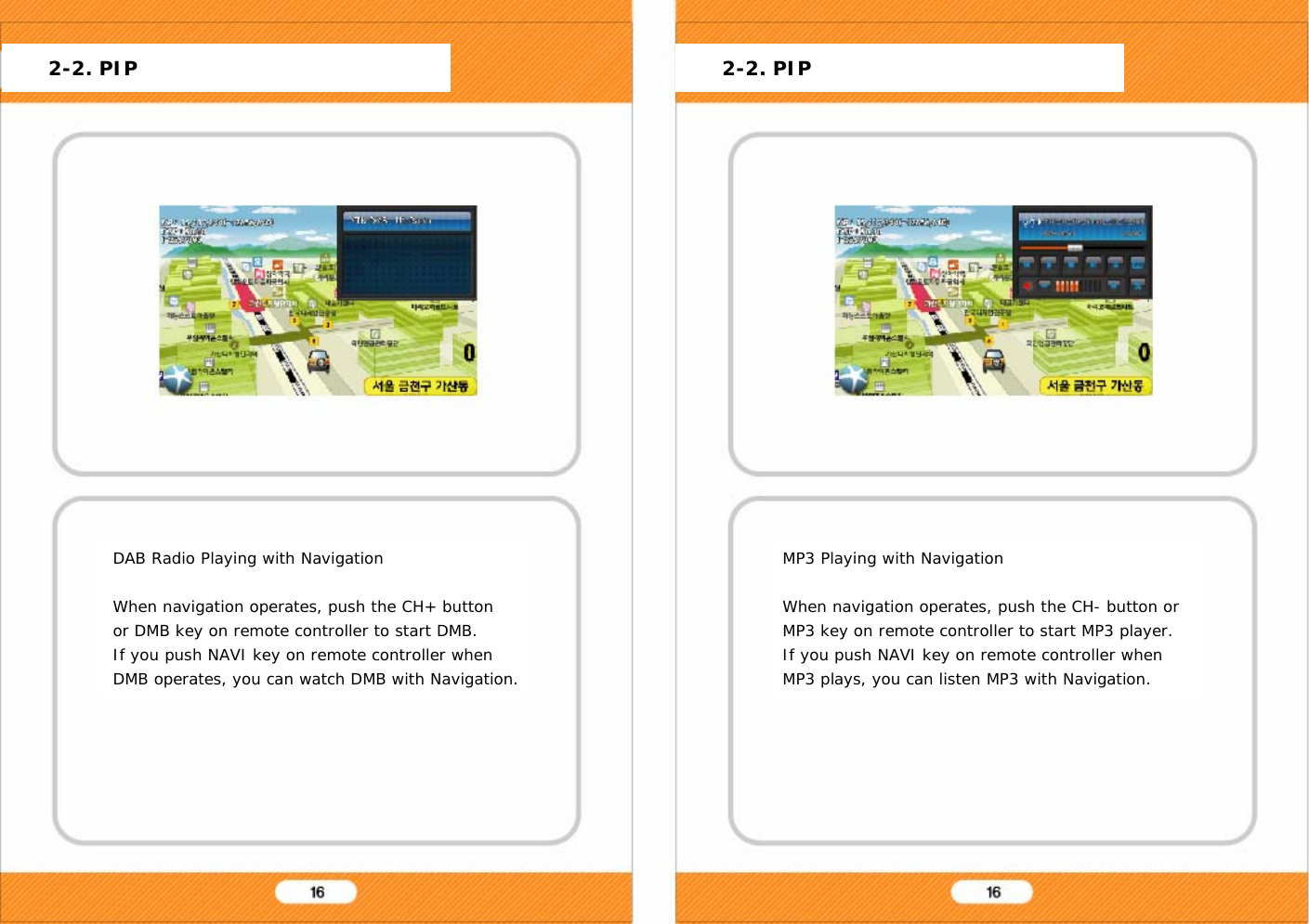 DAB Radio Playing with NavigationWhen navigation operates, push the CH+ button or DMB key on remote controller to start DMB.If you push NAVI key on remote controller when DMB operates, you can watch DMB with Navigation.MP3 Playing with NavigationWhen navigation operates, push the CH- button or MP3 key on remote controller to start MP3 player.If you push NAVI key on remote controller when MP3 plays, you can listen MP3 with Navigation.2-2. PIP 2-2. PIP