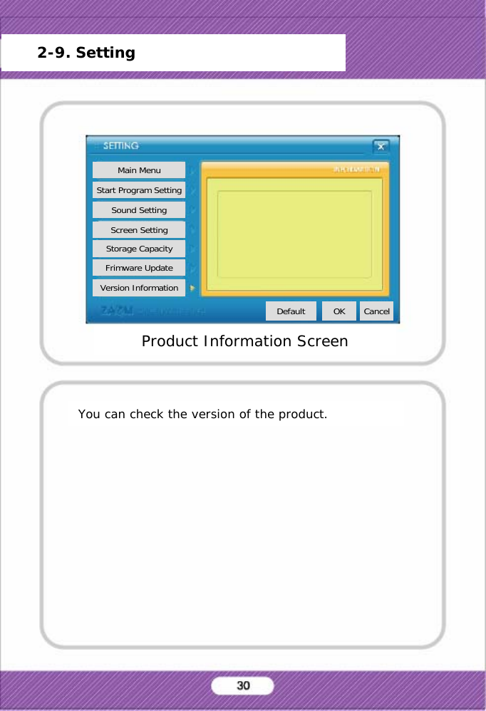 You can check the version of the product.Product Information Screen2-9. SettingMain MenuStart Program SettingSound SettingScreen SettingStorage CapacityFrimware UpdateVersion InformationDefault OK Cancel