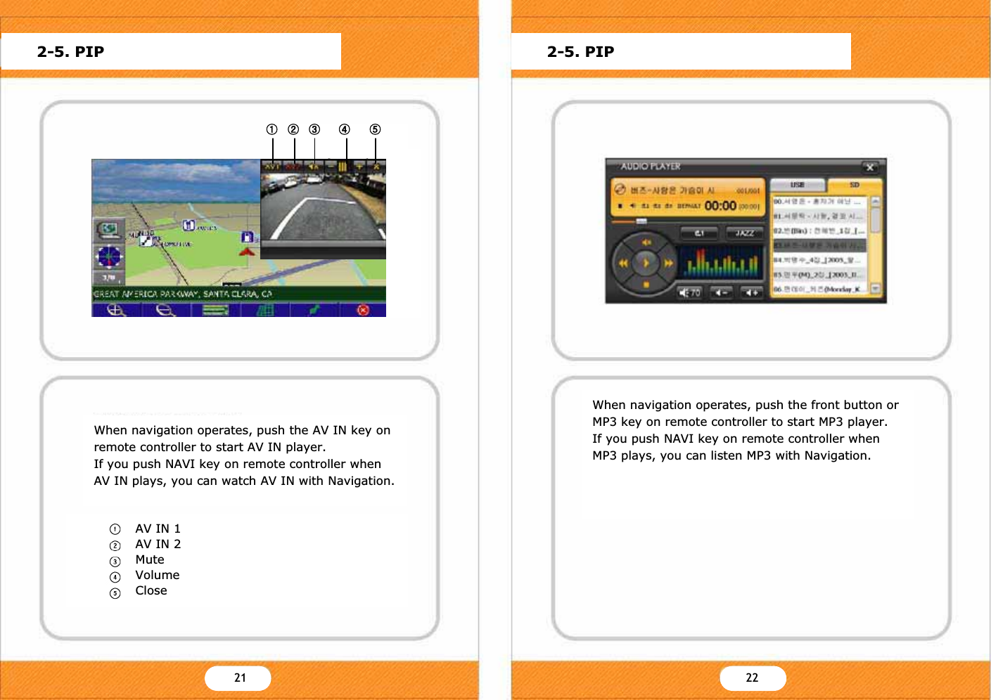 When navigation operates, push the front button or MP3 key on remote controller to start MP3 player.If you push NAVI key on remote controller when MP3 plays, you can listen MP3 with Navigation.2-5. PIP 2-5. PIPY\ Y]21 22When navigation operates, push the AV IN key on remote controller to start AV IN player.If you push NAVI key on remote controller when AV IN plays, you can watch AV IN with Navigation.AV IN 1AV IN 2MuteVolumeCloseྙ ྚ ྛ ྜ ྜྷ