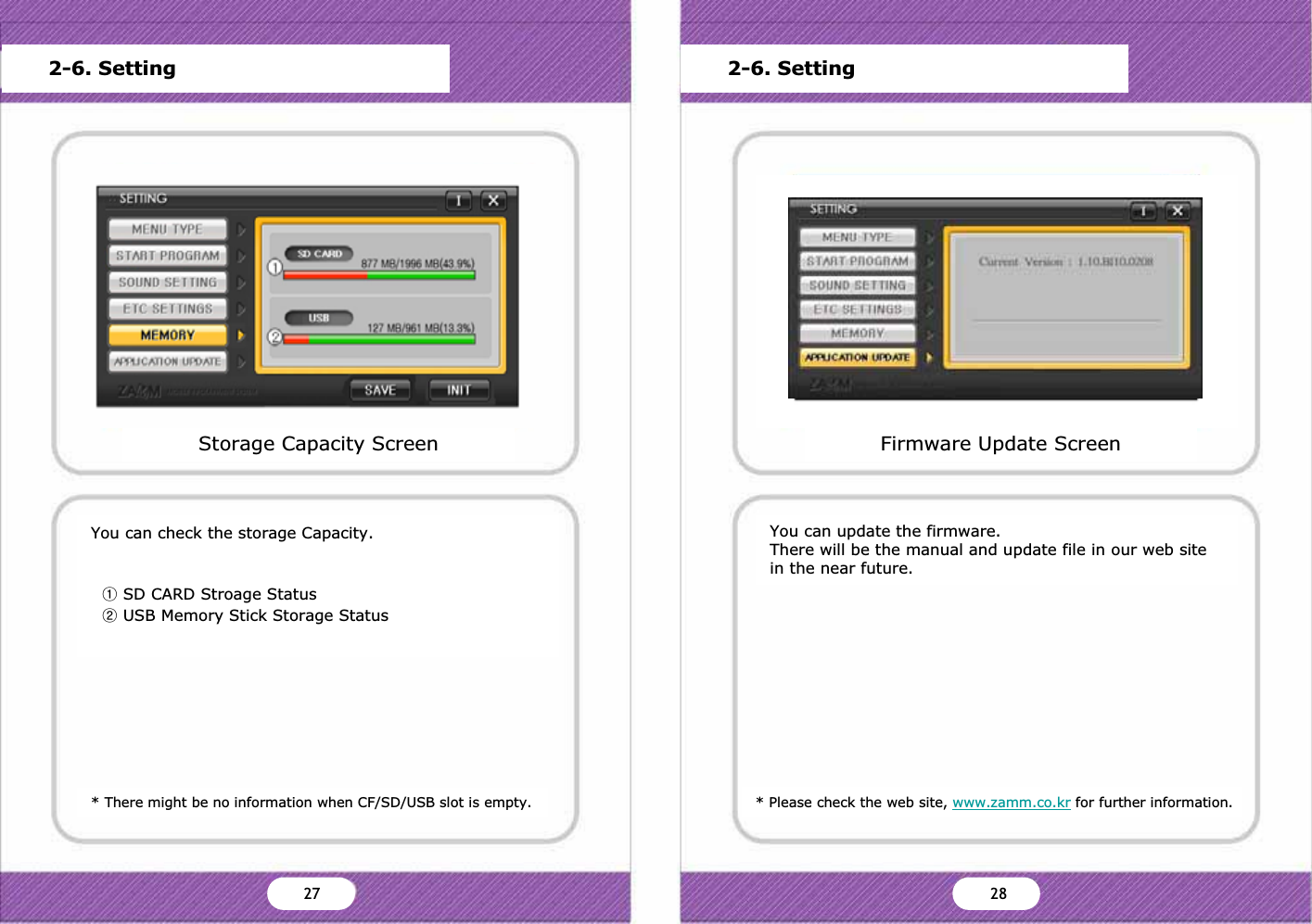 * There might be no information when CF/SD/USB slot is empty.You can check the storage Capacity.ྙSD CARD Stroage StatusྚUSB Memory Stick Storage Status* Please check the web site, www.zamm.co.kr for further information.You can update the firmware.There will be the manual and update file in our web site in the near future.Storage Capacity ScreenMain MenuStart Program SettingSound SettingScreen SettingStorage CapacityFrimware UpdateVersion InformationDefault OK CancelFirmware Update ScreenMain MenuStart Program SettingSound SettingScreen SettingStorage CapacityFrimware UpdateVersion InformationDefault OK CancelYes No2-6. Setting 2-6. SettingZZ Z[27 28