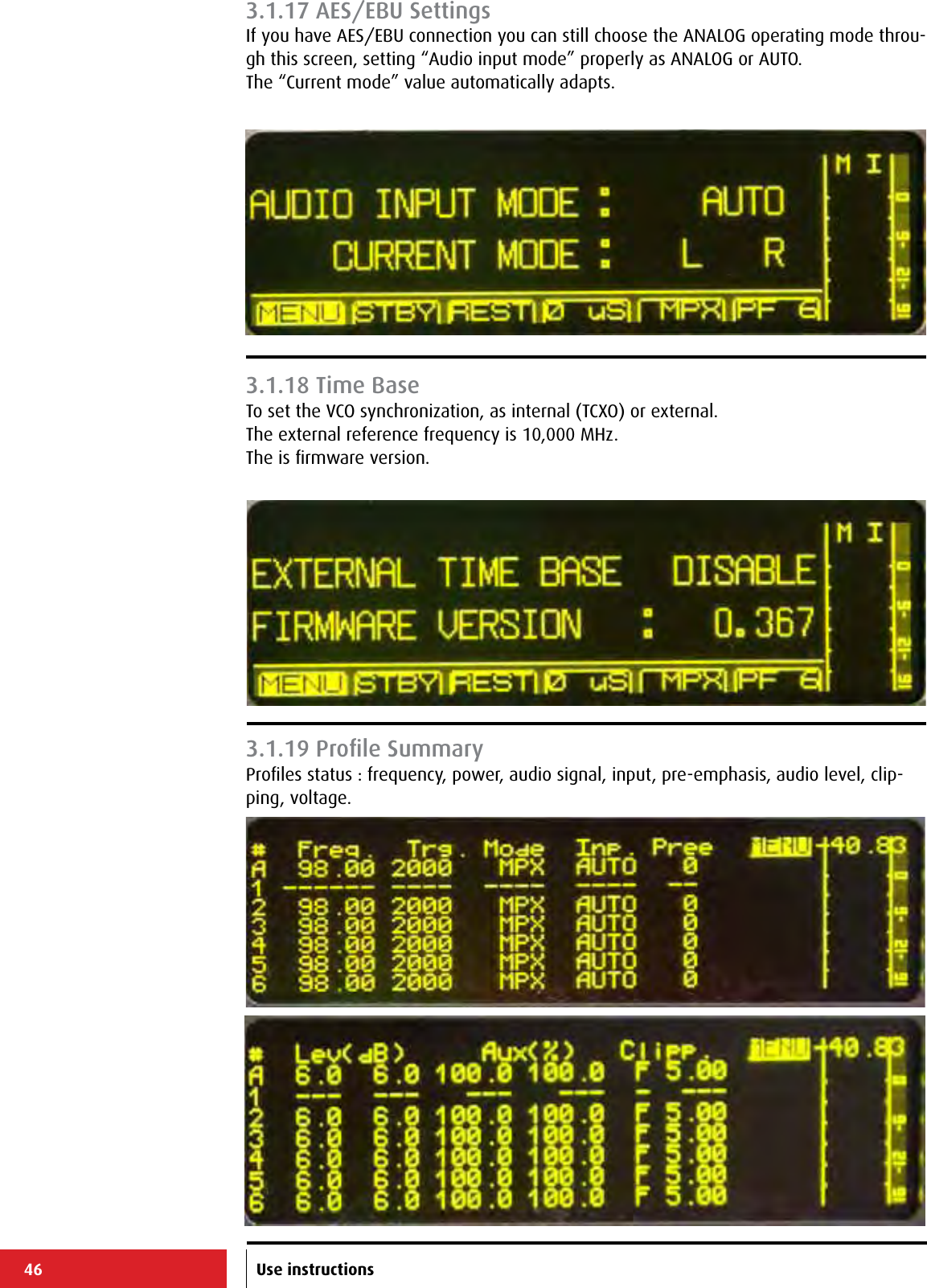 46 Use instructions3.1.17 AES/EBU SettingsIf you have AES/EBU connection you can still choose the ANALOG operating mode throu-gh this screen, setting “Audio input mode” properly as ANALOG or AUTO.The “Current mode” value automatically adapts.3.1.18 Time BaseTo set the VCO synchronization, as internal (TCXO) or external.The external reference frequency is 10,000 MHz.The is ﬁrmware version.3.1.19 Proﬁle SummaryProﬁles status : frequency, power, audio signal, input, pre-emphasis, audio level, clip-ping, voltage.