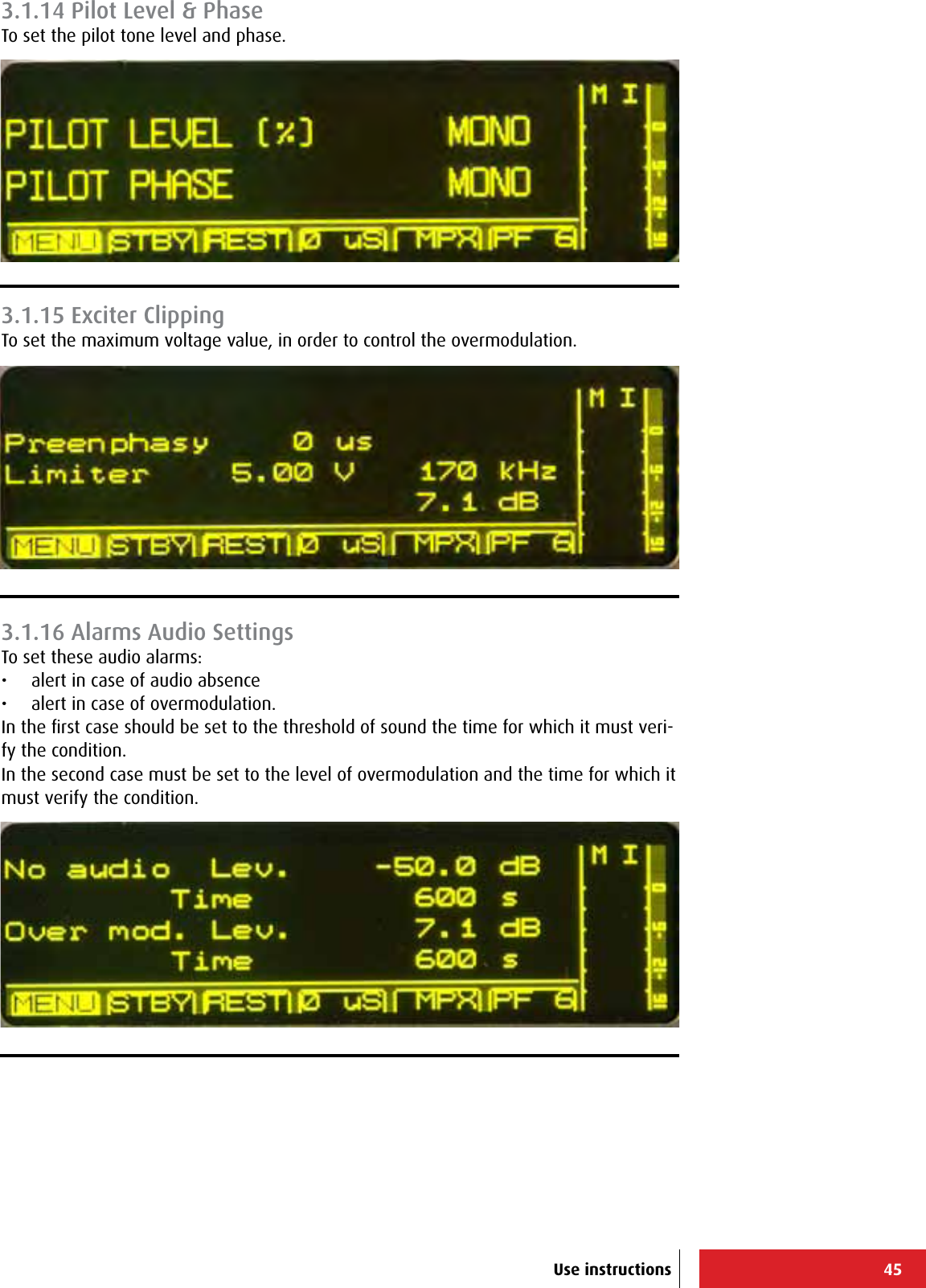 45Use instructions3.1.14 Pilot Level &amp; PhaseTo set the pilot tone level and phase.3.1.15 Exciter ClippingTo set the maximum voltage value, in order to control the overmodulation.3.1.16 Alarms Audio SettingsTo set these audio alarms:•  alert in case of audio absence•  alert in case of overmodulation.In the ﬁrst case should be set to the threshold of sound the time for which it must veri-fy the condition.In the second case must be set to the level of overmodulation and the time for which it must verify the condition.