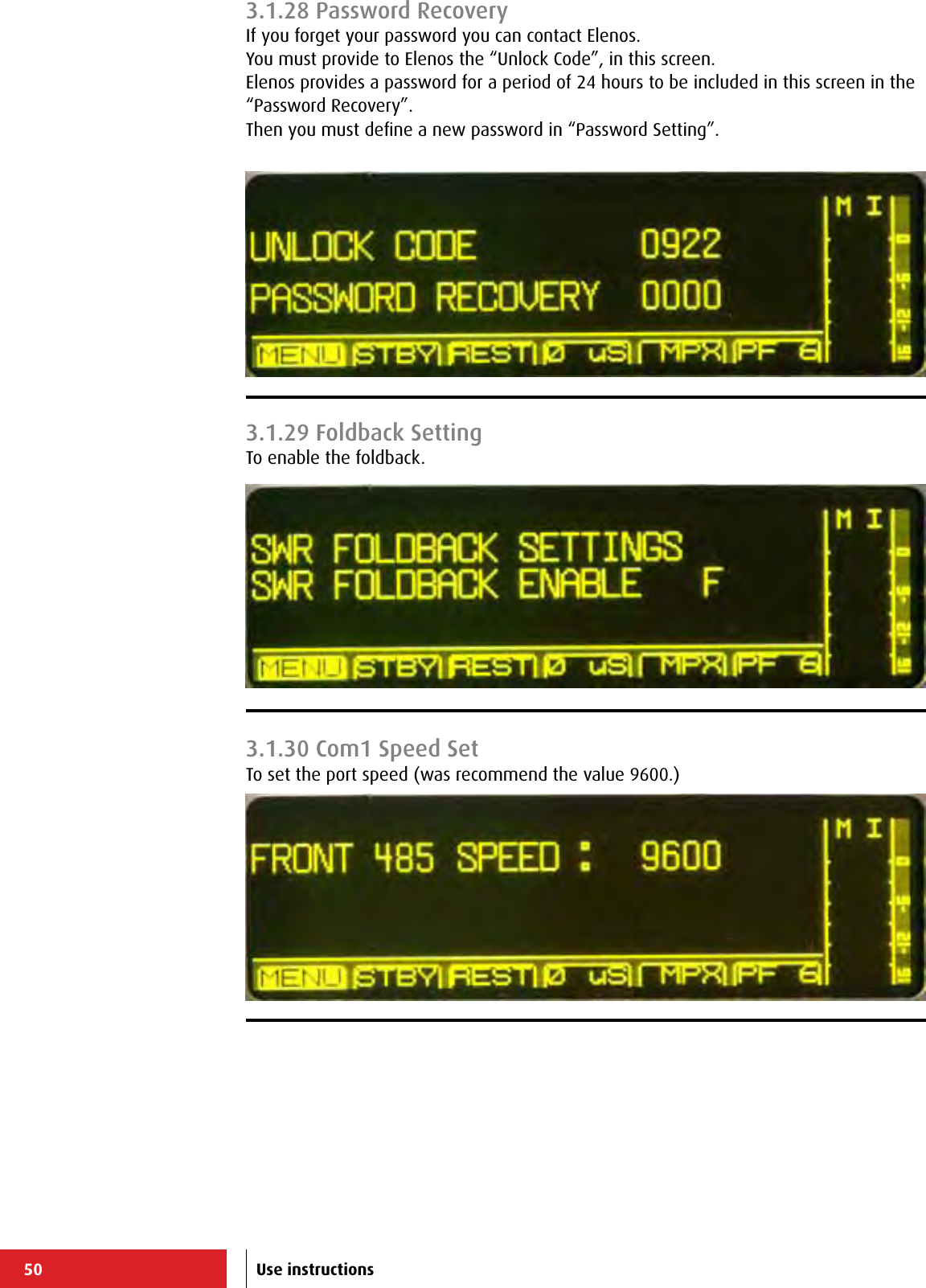 50 Use instructions3.1.28 Password RecoveryIf you forget your password you can contact Elenos.You must provide to Elenos the “Unlock Code”, in this screen. Elenos provides a password for a period of 24 hours to be included in this screen in the “Password Recovery”. Then you must deﬁne a new password in “Password Setting”.3.1.29 Foldback SettingTo enable the foldback.3.1.30 Com1 Speed SetTo set the port speed (was recommend the value 9600.)
