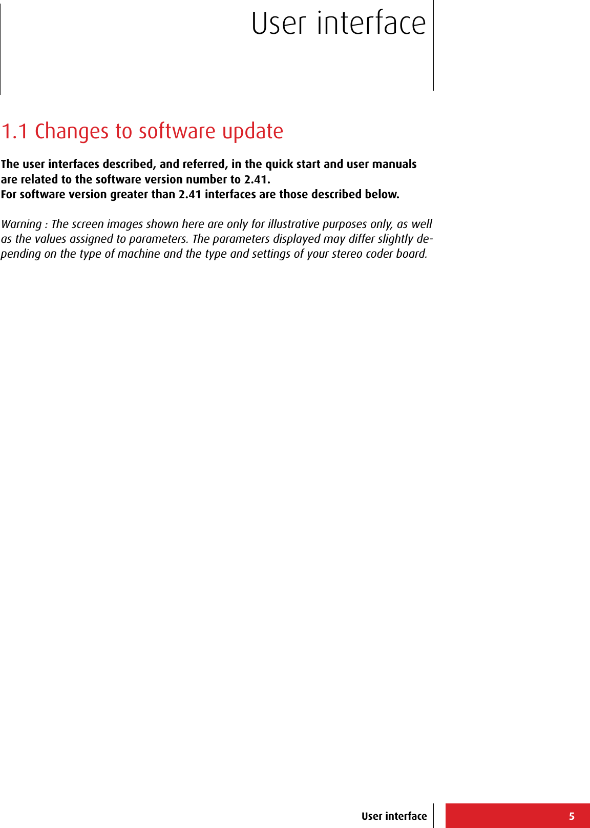 5User interfaceUser interface1.1 Changes to software updateThe user interfaces described, and referred, in the quick start and user manuals are related to the software version number to 2.41.For software version greater than 2.41 interfaces are those described below.Warning : The screen images shown here are only for illustrative purposes only, as well as the values   assigned to parameters. The parameters displayed may differ slightly de-pending on the type of machine and the type and settings of your stereo coder board.