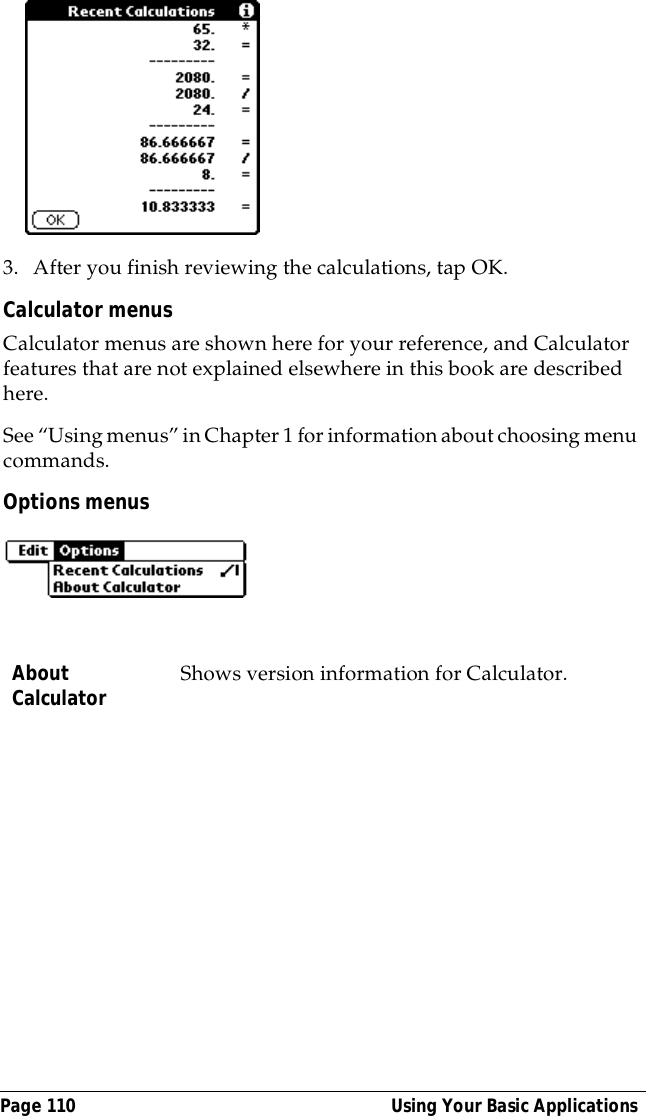 Page 110  Using Your Basic Applications3. After you finish reviewing the calculations, tap OK.Calculator menusCalculator menus are shown here for your reference, and Calculator features that are not explained elsewhere in this book are described here.See &ldquo;Using menus&rdquo; in Chapter 1 for information about choosing menu commands.Options menusAbout Calculator Shows version information for Calculator.