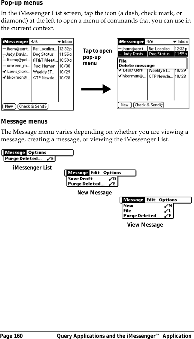 Page 160  Query Applications and the iMessenger&trade; ApplicationPop-up menusIn the iMessenger List screen, tap the icon (a dash, check mark, or diamond) at the left to open a menu of commands that you can use in the current context.Message menusThe Message menu varies depending on whether you are viewing a message, creating a message, or viewing the iMessenger List.Tap to open pop-upmenuiMessenger ListNew MessageView Message