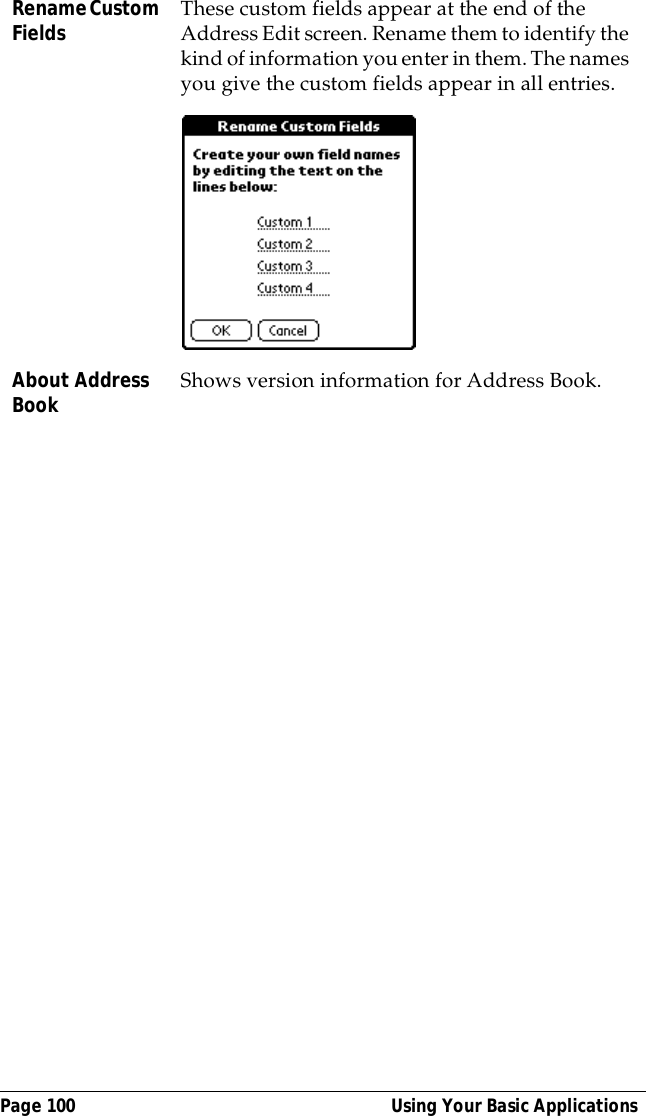 Page 100  Using Your Basic ApplicationsRename Custom Fields These custom fields appear at the end of the Address Edit screen. Rename them to identify the kind of information you enter in them. The names you give the custom fields appear in all entries. About Address Book Shows version information for Address Book.