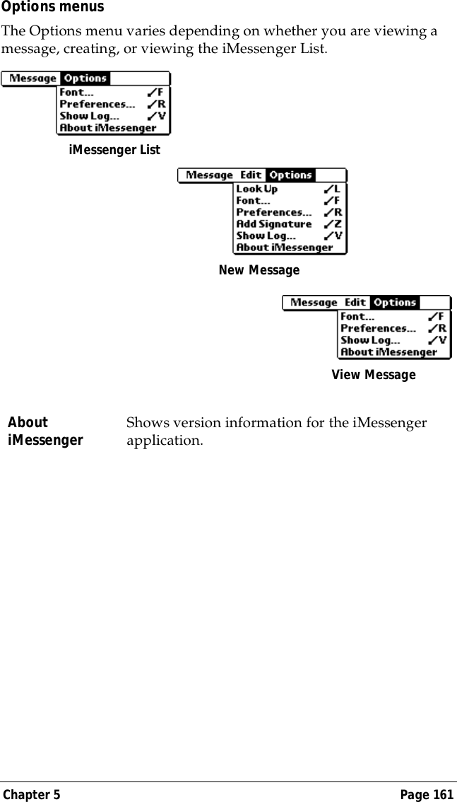 Chapter 5 Page 161Options menusThe Options menu varies depending on whether you are viewing a message, creating, or viewing the iMessenger List.About iMessenger Shows version information for the iMessenger application.iMessenger ListNew MessageView Message