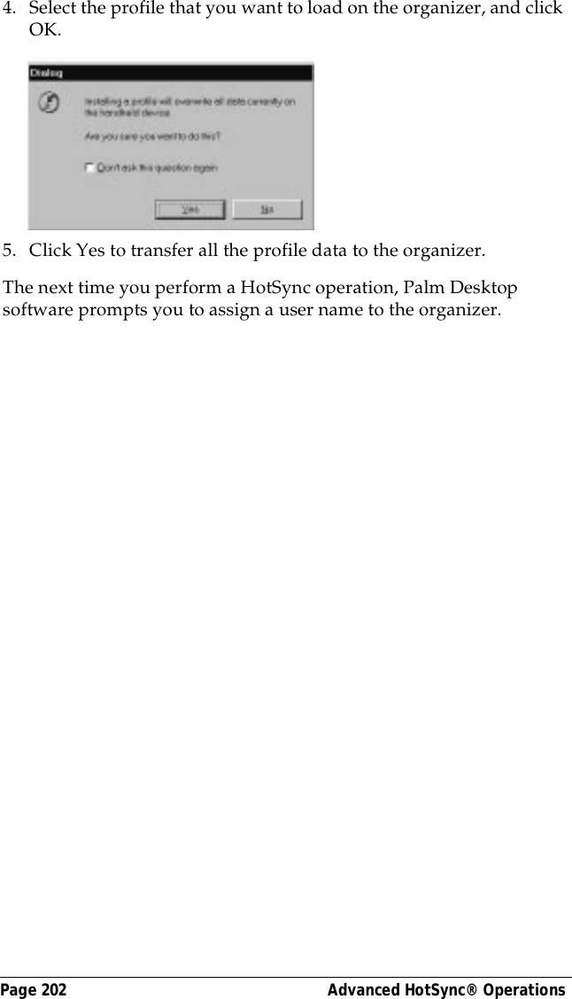 Page 202  Advanced HotSync&reg; Operations4. Select the profile that you want to load on the organizer, and click OK.5. Click Yes to transfer all the profile data to the organizer.The next time you perform a HotSync operation, Palm Desktop software prompts you to assign a user name to the organizer.