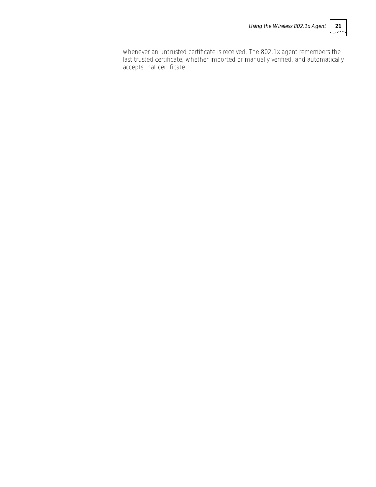 Using the Wireless 802.1x Agent 21whenever an untrusted certiﬁcate is received. The 802.1x agent remembers the last trusted certiﬁcate, whether imported or manually veriﬁed, and automatically accepts that certiﬁcate.