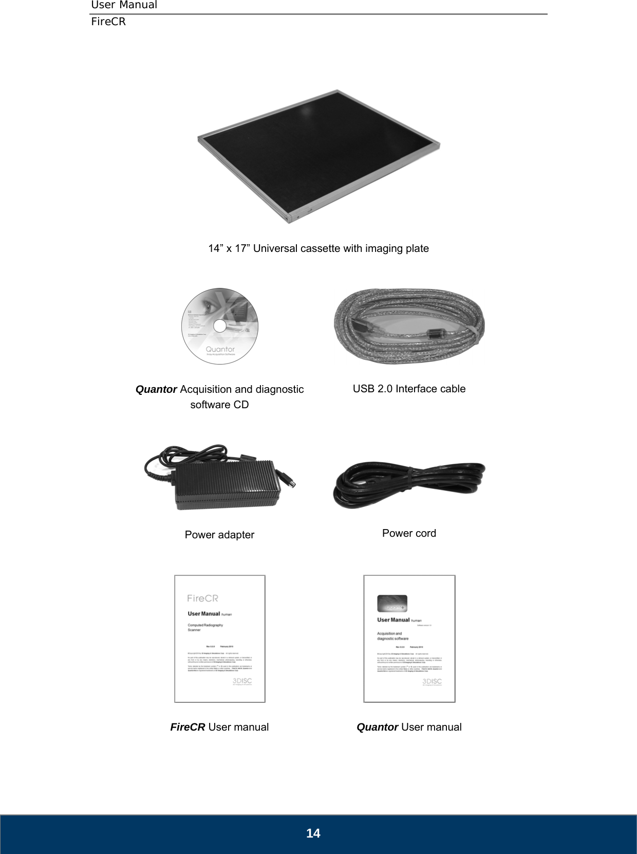 User Manual  FireCR     14” x 17” Universal cassette with imaging plate     Quantor Acquisition and diagnostic software CD     USB 2.0 Interface cable      Power adapter     Power cord    FireCR User manual    Quantor User manual    14 