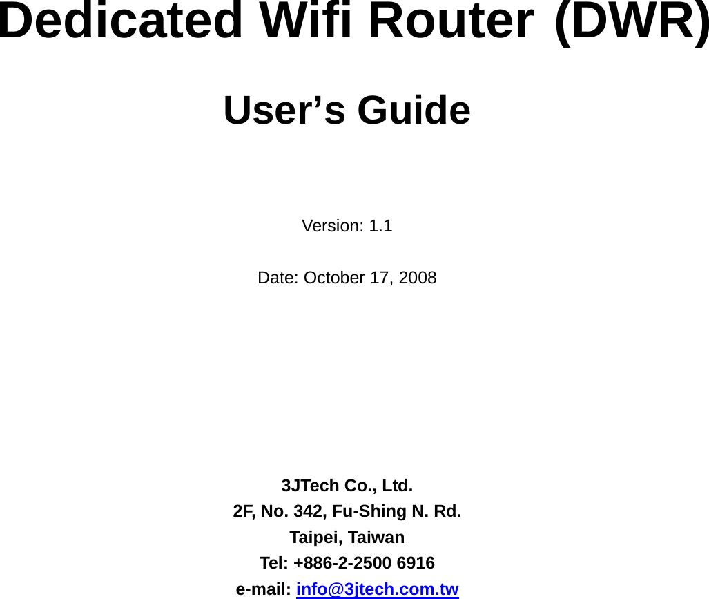           Dedicated Wifi Router (DWR)  User&rsquo;s Guide    Version: 1.1  Date: October 17, 2008        3JTech Co., Ltd. 2F, No. 342, Fu-Shing N. Rd. Taipei, Taiwan Tel: +886-2-2500 6916 e-mail: info@3jtech.com.tw