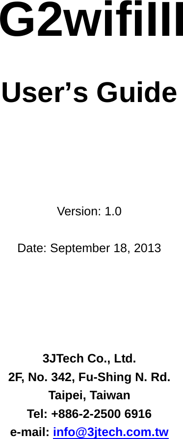           G2wifiIII   User&rsquo;s Guide      Version: 1.0  Date: September 18, 2013      3JTech Co., Ltd. 2F, No. 342, Fu-Shing N. Rd. Taipei, Taiwan Tel: +886-2-2500 6916 e-mail: info@3jtech.com.tw