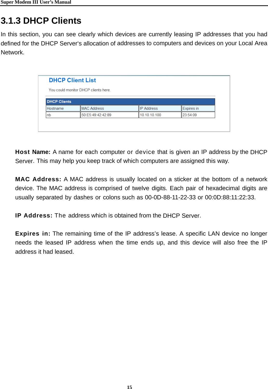   Super Modem IIIUser&rsquo;s Manual    15  3.1.3 DHCP Clients In this section, you can see clearly which devices are currently leasing IP addresses that you had defined for the DHCP Server&lsquo;s allocation of addresses to computers and devices on your Local Area Network.           Host Name: A name for each computer or device that is given an IP address by the DHCP Server. This may help you keep track of which computers are assigned this way.    MAC Address: A MAC address is usually located on a sticker at the bottom of a network device. The MAC address is comprised of twelve digits. Each pair of hexadecimal digits are usually separated by dashes or colons such as 00-0D-88-11-22-33 or 00:0D:88:11:22:33.    IP Address: The address which is obtained from the DHCP Server.  Expires in: The remaining time of the IP address&rsquo;s lease. A specific LAN device no longer needs the leased IP address when the time ends up, and this device will also free the IP address it had leased.     