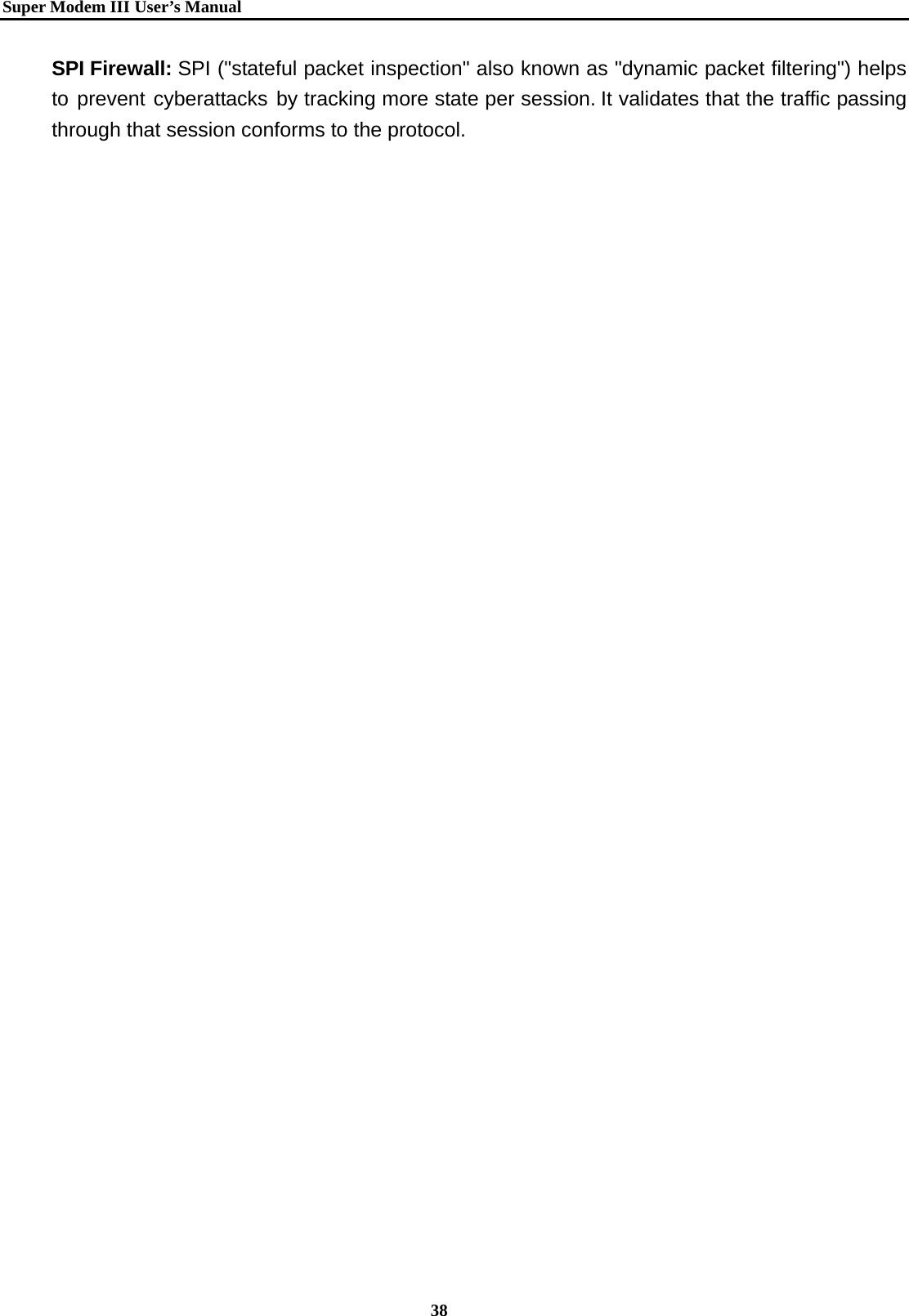   Super Modem IIIUser&rsquo;s Manual    38  SPI Firewall: SPI ("stateful packet inspection" also known as "dynamic packet filtering") helps to prevent cyberattacks by tracking more state per session. It validates that the traffic passing through that session conforms to the protocol. 