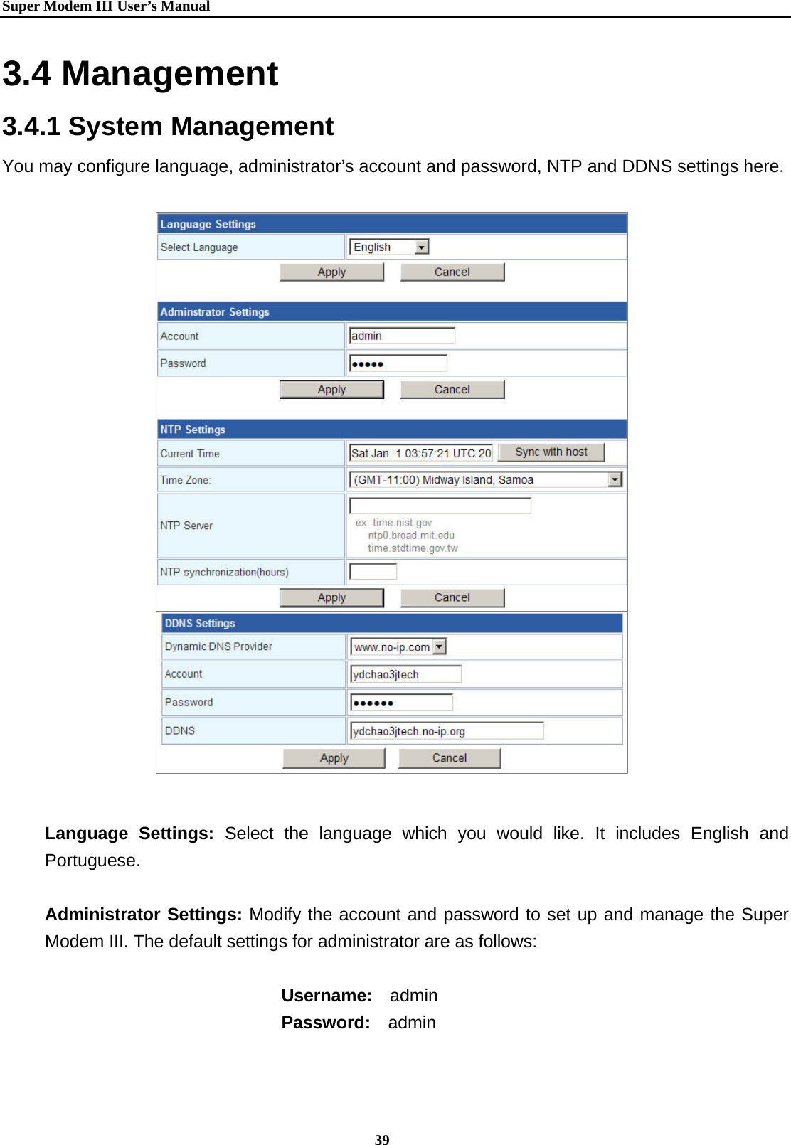   Super Modem IIIUser&rsquo;s Manual    39  3.4 Management 3.4.1 System Management You may configure language, administrator&rsquo;s account and password, NTP and DDNS settings here.                         Language Settings: Select the language which you would like. It includes English and Portuguese.  Administrator Settings: Modify the account and password to set up and manage the Super Modem III. The default settings for administrator are as follows:                               Username:  admin                            Password:  admin  