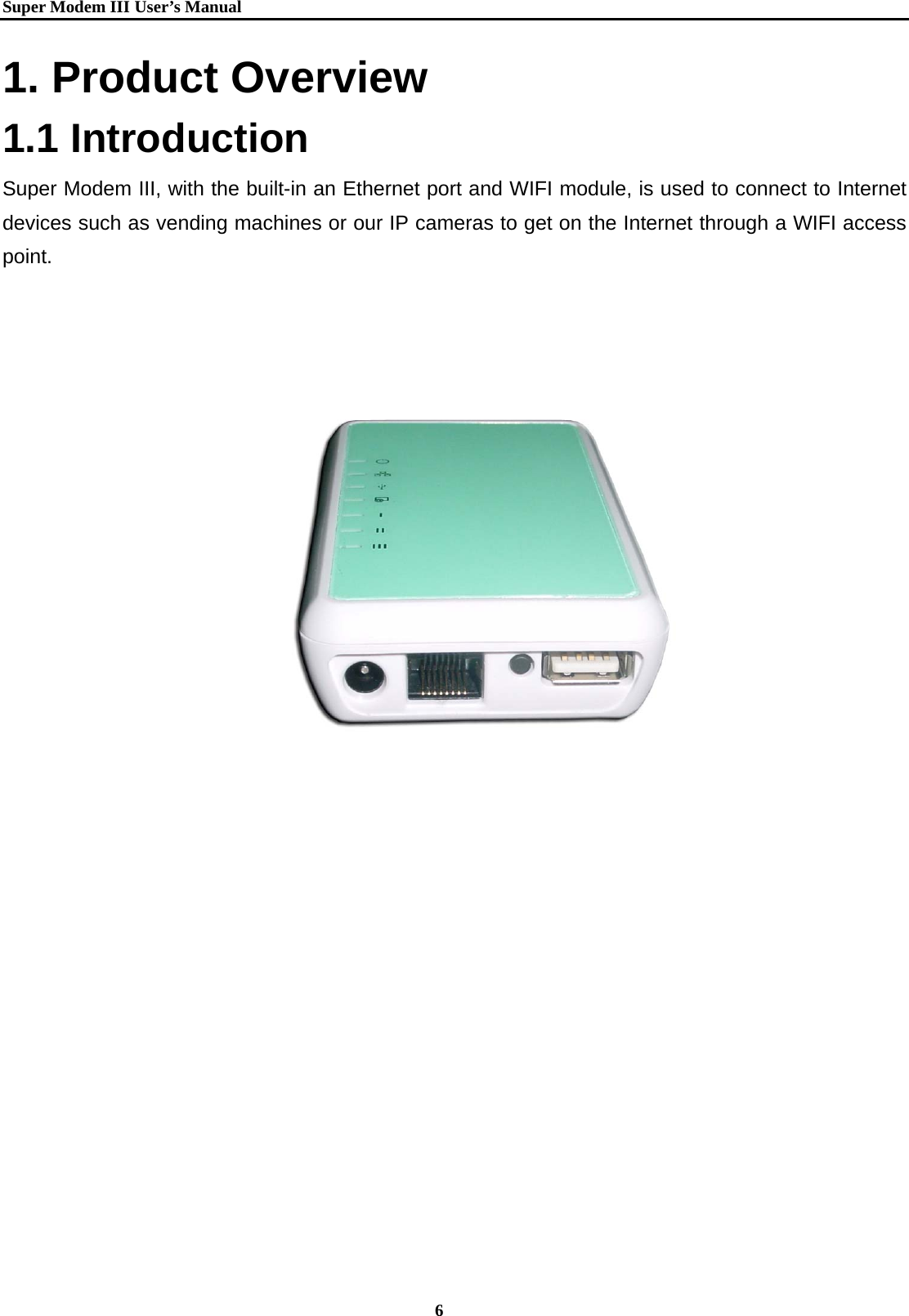   Super Modem IIIUser&rsquo;s Manual    6  1. Product Overview 1.1 Introduction Super Modem III, with the built-in an Ethernet port and WIFI module, is used to connect to Internet devices such as vending machines or our IP cameras to get on the Internet through a WIFI access point.      