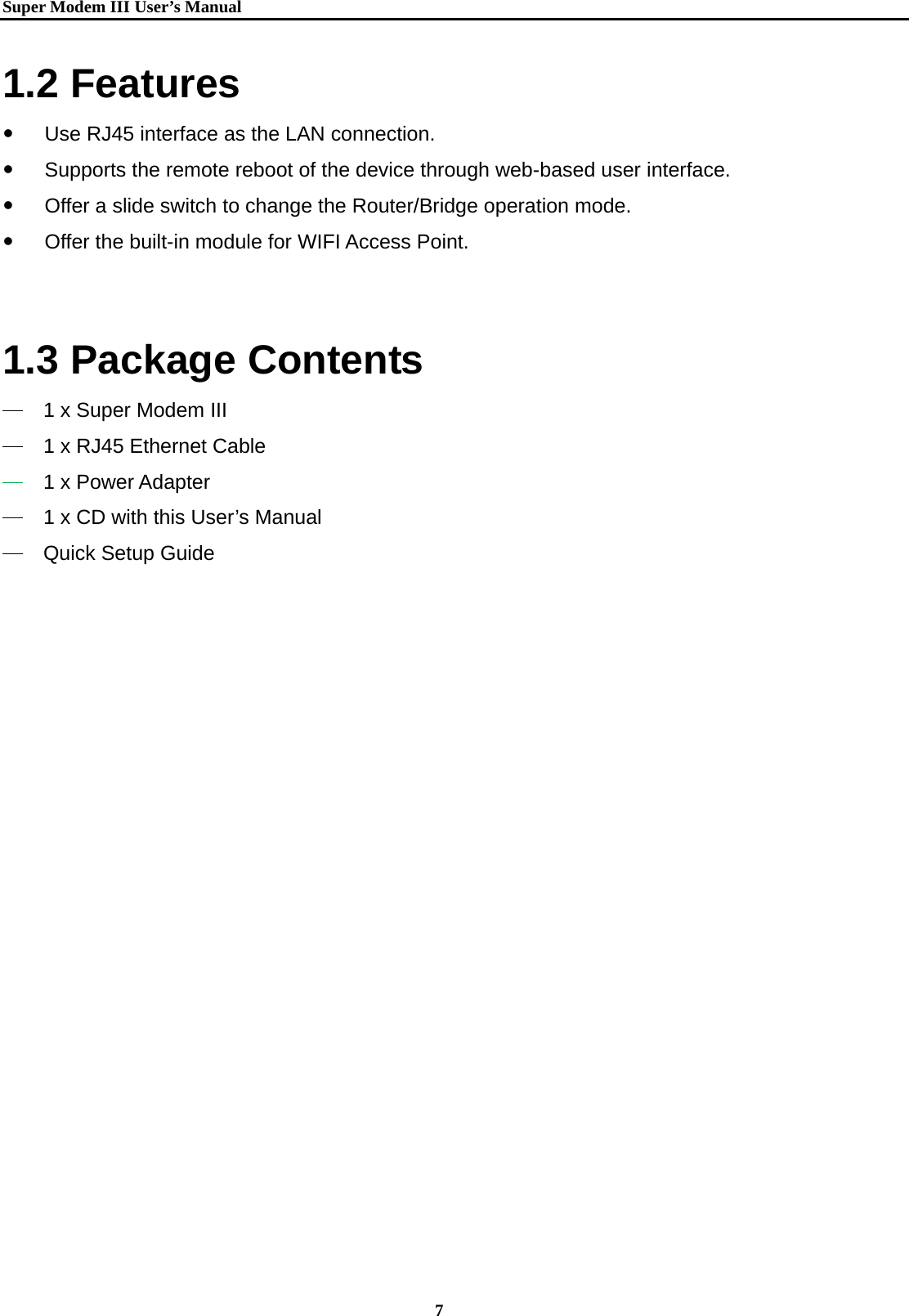   Super Modem IIIUser&rsquo;s Manual    7  1.2 Features y    Use RJ45 interface as the LAN connection.   y    Supports the remote reboot of the device through web-based user interface. y  Offer a slide switch to change the Router/Bridge operation mode. y    Offer the built-in module for WIFI Access Point.   1.3 Package Contents ─ 1 x Super Modem III ─ 1 x RJ45 Ethernet Cable ─ 1 x Power Adapter ─ 1 x CD with this User&rsquo;s Manual ─ Quick Setup Guide   