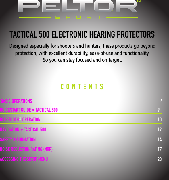 3TACTICAL 500 ELECTRONIC HEARING PROTECTORSDesigned especially for shooters and hunters, these products go beyond  protection, with excellent durability, ease-of-use and functionality.  So you can stay focused and on target.CONTENTSBASIC OPERATIONS   4 QUICKSTART GUIDE &bull; TACTICAL 500   9BLUETOOTH   OPERATION   10NAVIGATION &bull; TACTICAL 500   12SAFETY INFORMATION   14NOISE REDUCTION RATING (NRR)  17ACCESSING THE SETUP MENU  20SPORT&reg;7