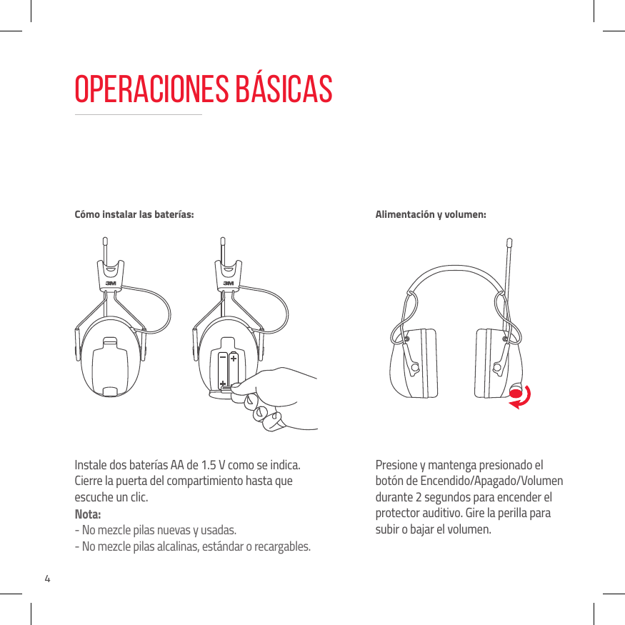 4Operaciones b&aacute;sicasInstale dos bater&iacute;as AA de 1.5 V como se indica. Cierre la puerta del compartimiento hasta que escuche un clic.Nota:-  No mezcle pilas nuevas y usadas.-  No mezcle pilas alcalinas, est&aacute;ndar o recargables.Presione y mantenga presionado el bot&oacute;n de Encendido/Apagado/Volumen durante 2 segundos para encender el protector auditivo. Gire la perilla para subir o bajar el volumen.C&oacute;mo instalar las bater&iacute;as:  Alimentaci&oacute;n y volumen: