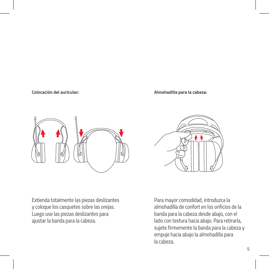 5Extienda totalmente las piezas deslizantes y coloque los casquetes sobre las orejas. Luego use las piezas deslizantes para ajustar la banda para la cabeza.Para mayor comodidad, introduzca la almohadilla de confort en los orificios de la banda para la cabeza desde abajo, con el lado con textura hacia abajo. Para retirarla, sujete firmemente la banda para la cabeza y empuje hacia abajo la almohadilla para  la cabeza.Colocaci&oacute;n del auricular:  Almohadilla para la cabeza: