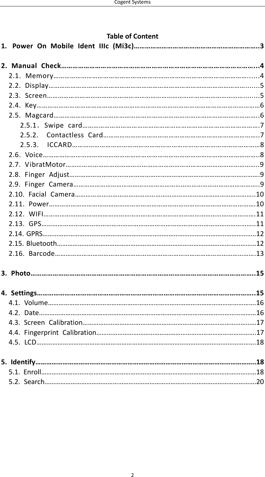 CogentSystems2TableofContent1. PowerOnMobileIdentIIIc(Mi3c)…………………………………………………………..32.ManualCheck…………………………………………………………………………………………...42.1.Memory……………………………………………………………………………………………......42.2.Display……………………………………………………………………………………………….......52.3.Screen………………………………………………………………………………………………........52.4.Key……………………………………………………………………………………………………………62.5.Magcard…………………………………………………………………………………………………..62.5.1．Swipecard…………………………………………………………………………………….72.5.2.ContactlessCard…………………………………………………………………………..72.5.3.ICCARD…………………………………………………………………………………………82.6.Voice………………………………………………………………………………………………………..82.7.VibratMotor……………………………………………………………………………………………..92.8.FingerAdjust…………………………………………………………………………………………….92.9.FingerCamera…………………………………………………………………………………………..92.10.FacialCamera………………………………………………………………………………………..102.11.Power…………………………………………………………………………………………………….102.12.WIFI……………………………………………………………………………………………………….112.13.GPS………………………………………………………………………………………………………..112.14.GPRS…………………………………………………………………………………………………………..122.15.Bluetooth……………………………………………………………………………………………………122.16.Barcode………………………………………………………………………………………………….133.Photo…………………………………………………………………………………………………………..154.Settings………………………………………………………………………………………………………..154.1.Volume……………………………………………………………………………………………………….164.2.Date……………………………………………………………………………………………………………164.3.ScreenCalibration………………………………………………………………………………………174.4.FingerprintCalibration……………………………………………………………………………….174.5.LCD…………………………………………………………………………………………………………….185.Identify…………………………………………………………………………………………………………..185.1.Enroll……………………………………………………………………………………………………………185.2.Search………………………………………………………………………………………………………….20
