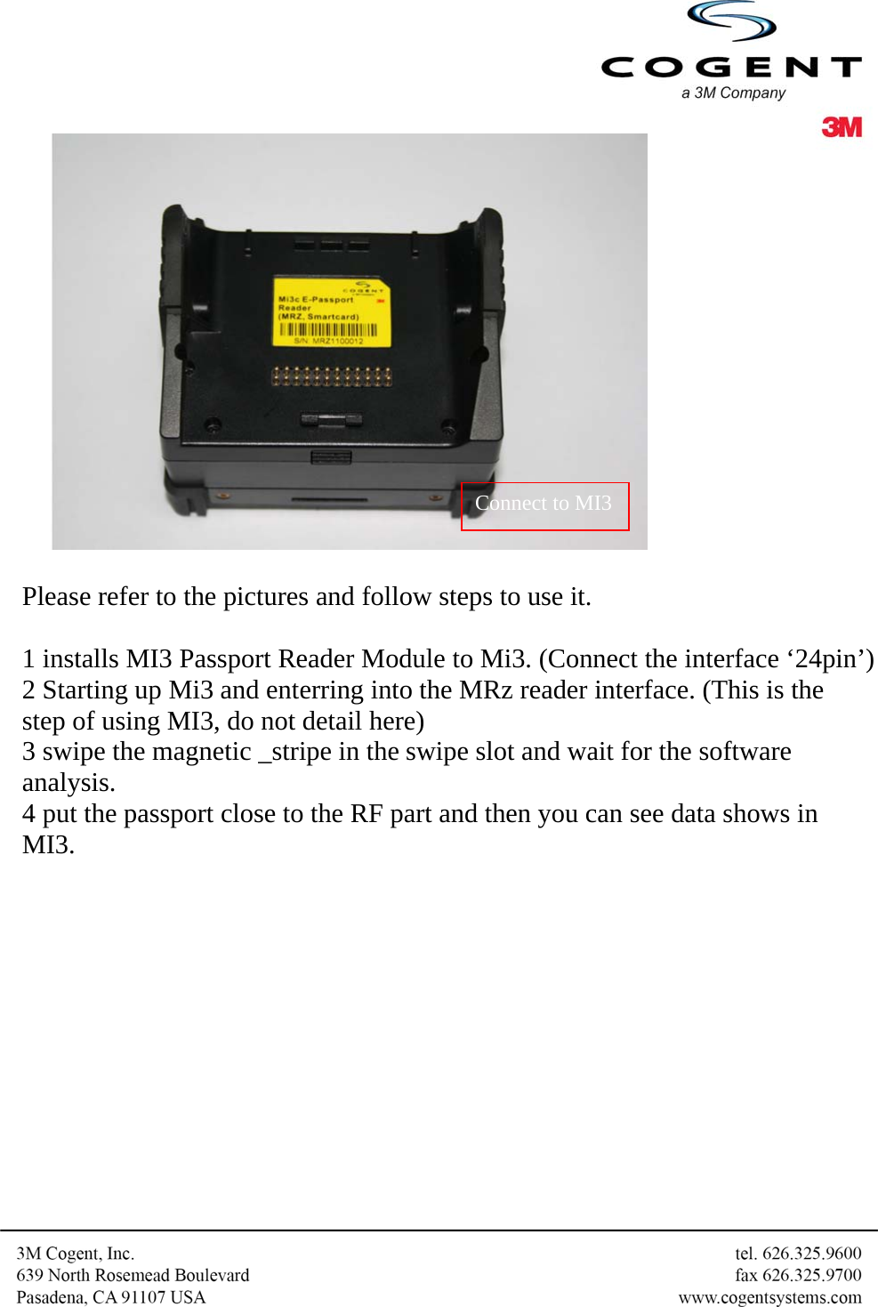    Please refer to the pictures and follow steps to use it.   1 installs MI3 Passport Reader Module to Mi3. (Connect the interface ‘24pin’) 2 Starting up Mi3 and enterring into the MRz reader interface. (This is the step of using MI3, do not detail here) 3 swipe the magnetic _stripe in the swipe slot and wait for the software analysis. 4 put the passport close to the RF part and then you can see data shows in MI3.           Connect to MI3 