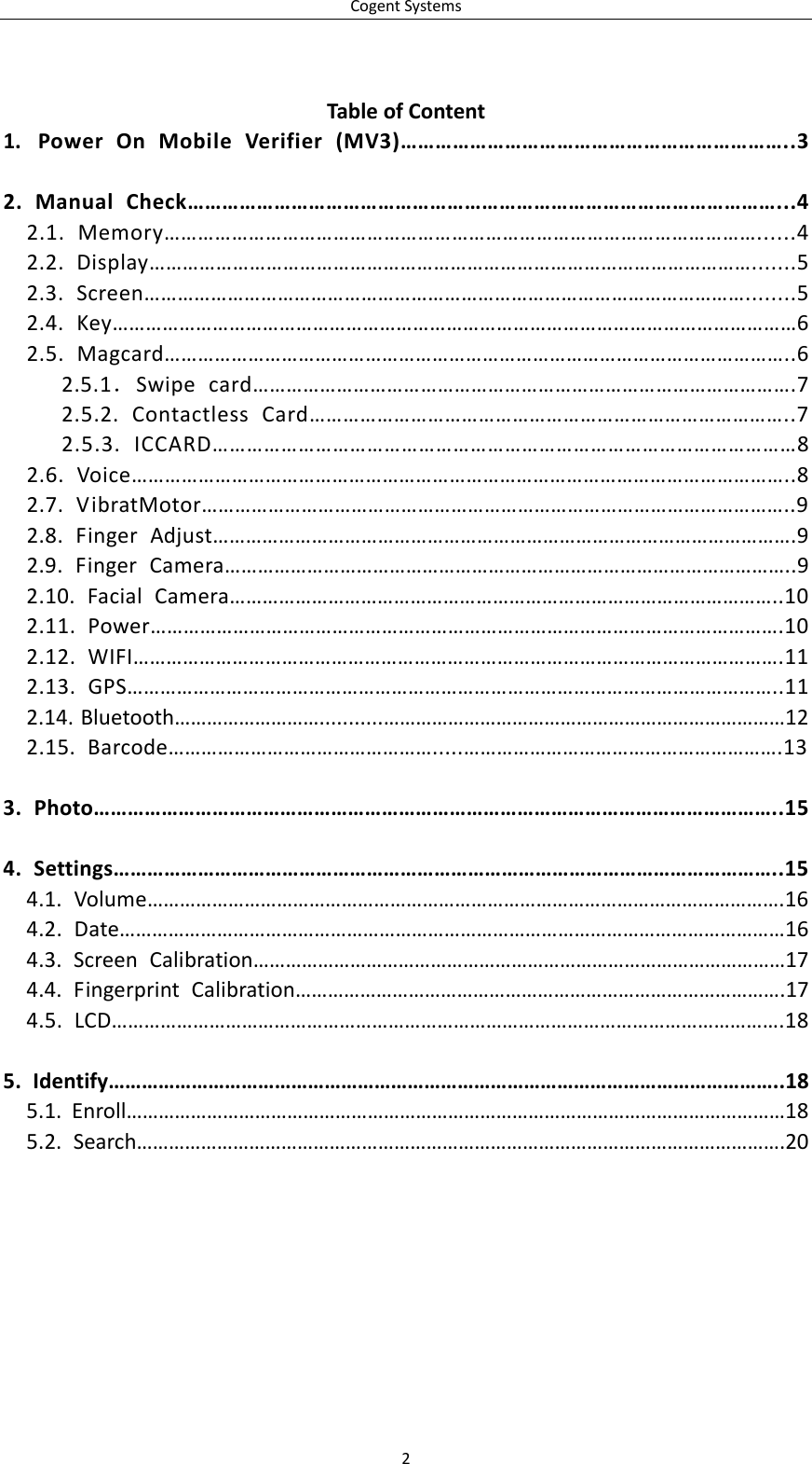 CogentSystems2TableofContent1. PowerOnMobileVerifier(MV3)…………………………………………………………..32.ManualCheck…………………………………………………………………………………………...42.1.Memory……………………………………………………………………………………………......42.2.Display……………………………………………………………………………………………….......52.3.Screen………………………………………………………………………………………………........52.4.Key……………………………………………………………………………………………………………62.5.Magcard…………………………………………………………………………………………………..62.5.1．Swipecard…………………………………………………………………………………….72.5.2.ContactlessCard…………………………………………………………………………..72.5.3.ICCARD…………………………………………………………………………………………82.6.Voice………………………………………………………………………………………………………..82.7.VibratMotor……………………………………………………………………………………………..92.8.FingerAdjust…………………………………………………………………………………………….92.9.FingerCamera…………………………………………………………………………………………..92.10.FacialCamera………………………………………………………………………………………..102.11.Power…………………………………………………………………………………………………….102.12.WIFI……………………………………………………………………………………………………….112.13.GPS………………………………………………………………………………………………………..112.14.Bluetooth………………………...........…………………………………………………………………122.15.Barcode………………………………………….....………………………………………………….133.Photo…………………………………………………………………………………………………………..154.Settings………………………………………………………………………………………………………..154.1.Volume……………………………………………………………………………………………………….164.2.Date……………………………………………………………………………………………………………164.3.ScreenCalibration………………………………………………………………………………………174.4.FingerprintCalibration……………………………………………………………………………….174.5.LCD…………………………………………………………………………………………………………….185.Identify…………………………………………………………………………………………………………..185.1.Enroll……………………………………………………………………………………………………………185.2.Search………………………………………………………………………………………………………….20