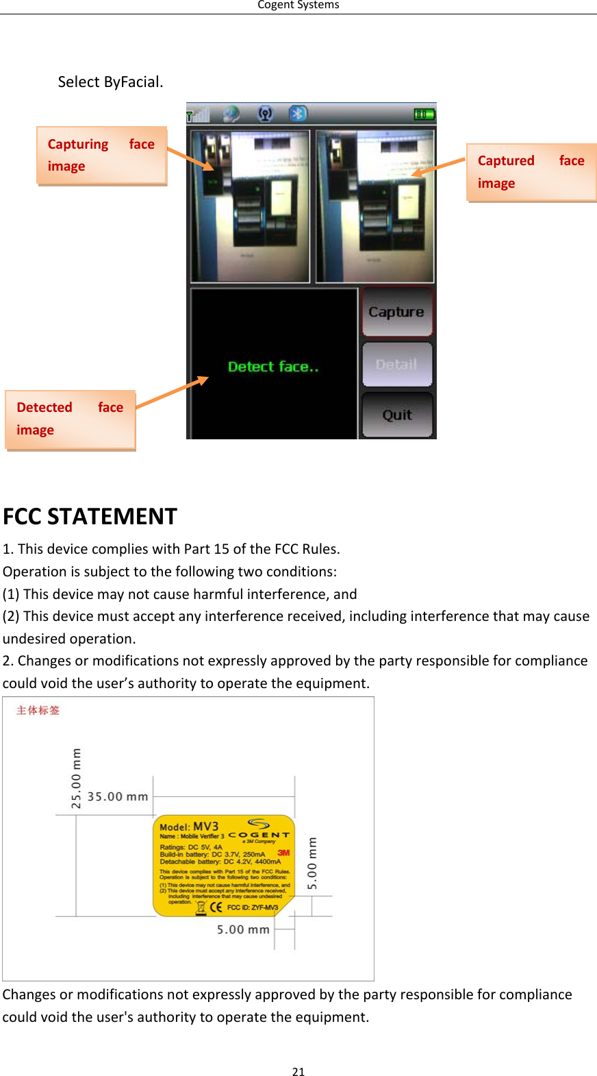 CogentSystems21SelectByFacial.FCCSTATEMENT1.ThisdevicecomplieswithPart15oftheFCCRules.Operationissubjecttothefollowingtwoconditions:(1)Thisdevicemaynotcauseharmfulinterference,and(2)Thisdevicemustacceptanyinterferencereceived,includinginterferencethatmaycauseundesiredoperation.2.Changesormodificationsnotexpresslyapprovedbythepartyresponsibleforcompliancecouldvoidtheuser’sauthoritytooperatetheequipment.Changesormodificationsnotexpresslyapprovedbythepartyresponsibleforcompliancecouldvoidtheuser&apos;sauthoritytooperatetheequipment.CapturingfaceimageCapturedfaceimageDetectedfaceimage