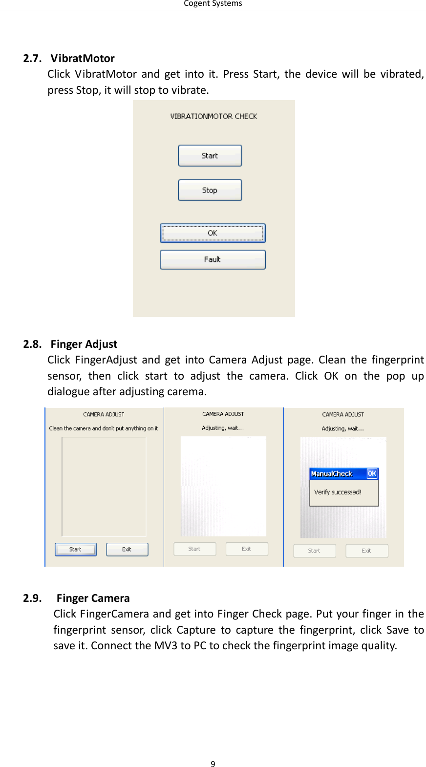 CogentSystems92.7. VibratMotorClickVibratMotorandgetintoit.PressStart,thedevicewillbevibrated,pressStop,itwillstoptovibrate.2.8. FingerAdjustClickFingerAdjustandgetintoCameraAdjustpage.Cleanthefingerprintsensor,thenclickstarttoadjustthecamera.ClickOKonthepopupdialogueafteradjustingcarema.2.9. FingerCameraClickFingerCameraandgetintoFingerCheckpage.Putyourfingerinthefingerprintsensor,clickCapturetocapturethefingerprint,clickSavetosaveit.ConnecttheMV3toPCtocheckthefingerprintimagequality.