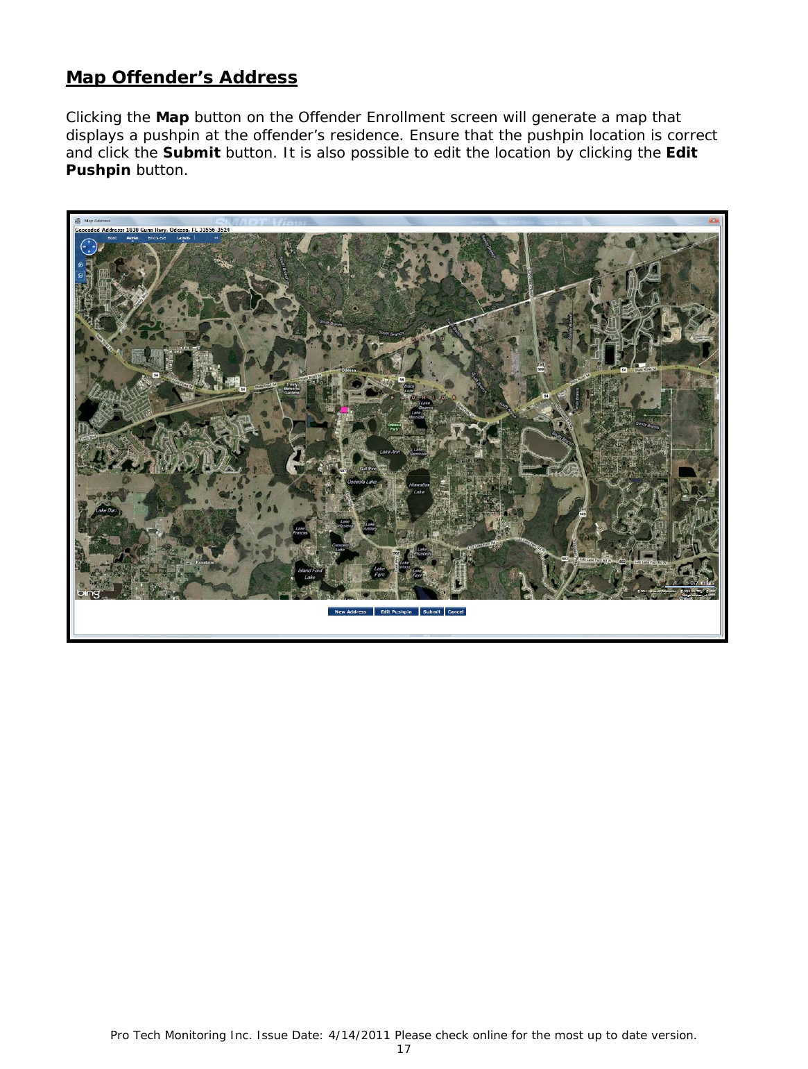 Pro Tech Monitoring Inc. Issue Date: 4/14/2011 Please check online for the most up to date version. 17  Map Offender’s Address  Clicking the Map button on the Offender Enrollment screen will generate a map that displays a pushpin at the offender’s residence. Ensure that the pushpin location is correct and click the Submit button. It is also possible to edit the location by clicking the Edit Pushpin button.     