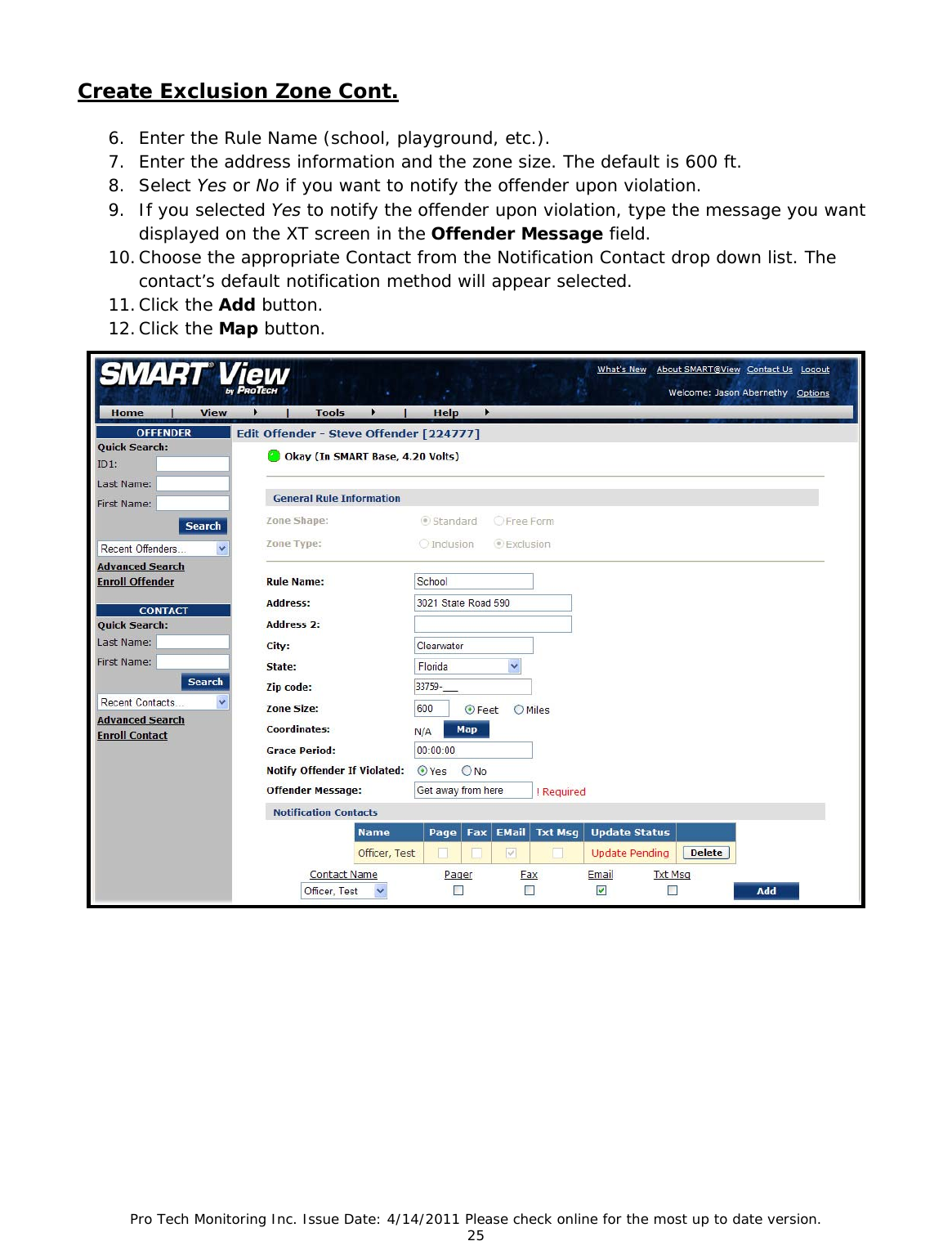 Pro Tech Monitoring Inc. Issue Date: 4/14/2011 Please check online for the most up to date version. 25  Create Exclusion Zone Cont.   6. Enter the Rule Name (school, playground, etc.). 7. Enter the address information and the zone size. The default is 600 ft. 8. Select Yes or No if you want to notify the offender upon violation. 9. If you selected Yes to notify the offender upon violation, type the message you want displayed on the XT screen in the Offender Message field. 10. Choose the appropriate Contact from the Notification Contact drop down list. The contact’s default notification method will appear selected. 11. Click the Add button. 12. Click the Map button.  