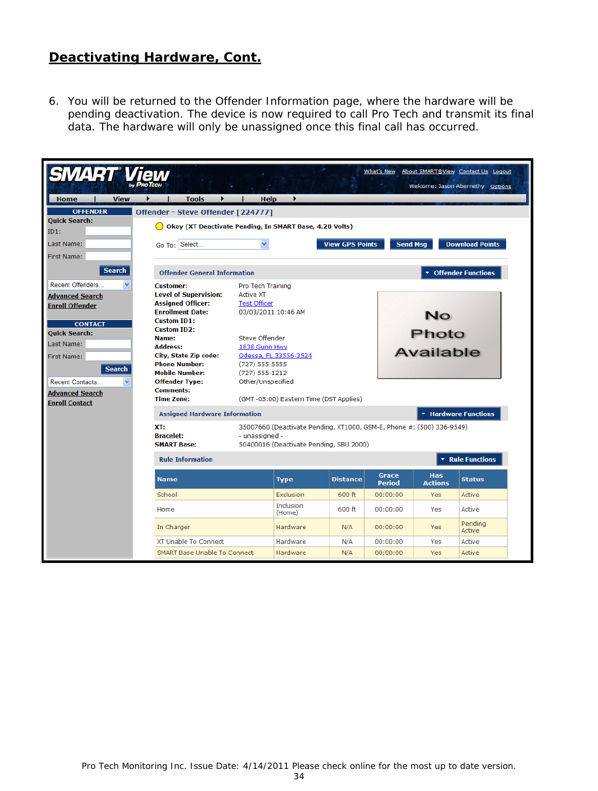 Pro Tech Monitoring Inc. Issue Date: 4/14/2011 Please check online for the most up to date version. 34  Deactivating Hardware, Cont.   6. You will be returned to the Offender Information page, where the hardware will be pending deactivation. The device is now required to call Pro Tech and transmit its final data. The hardware will only be unassigned once this final call has occurred.              