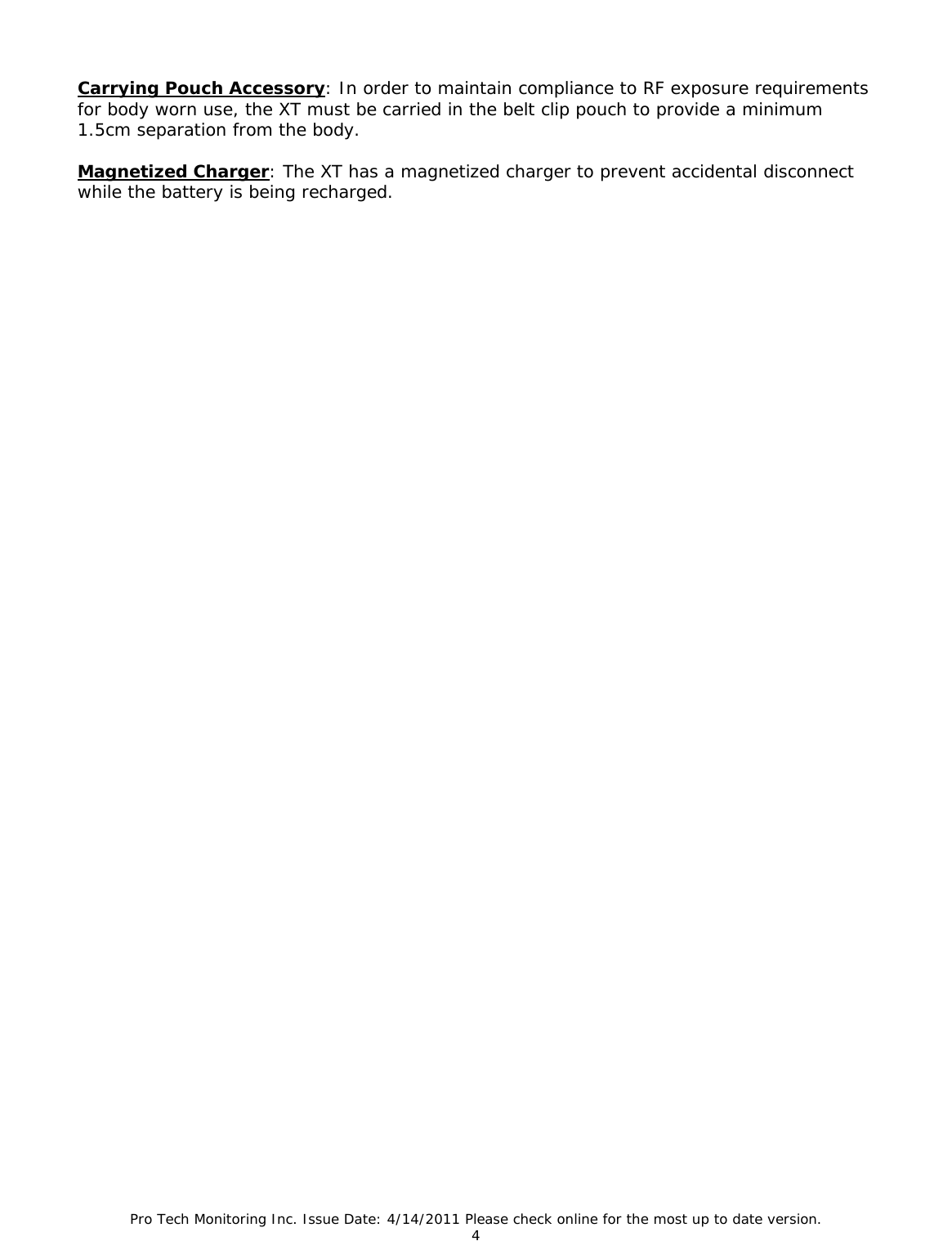 Pro Tech Monitoring Inc. Issue Date: 4/14/2011 Please check online for the most up to date version. 4  Carrying Pouch Accessory: In order to maintain compliance to RF exposure requirements for body worn use, the XT must be carried in the belt clip pouch to provide a minimum 1.5cm separation from the body.    Magnetized Charger: The XT has a magnetized charger to prevent accidental disconnect while the battery is being recharged.    