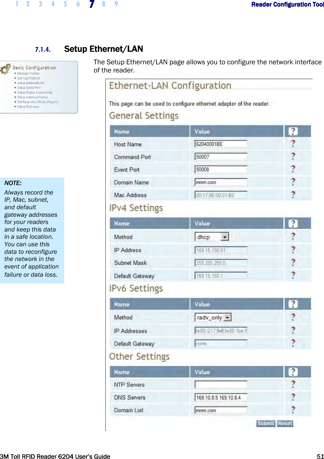     1 2 3 4 5 6 7777    8 9             Reader Configuration ToolReader Configuration ToolReader Configuration ToolReader Configuration Tool      3M Toll RFID Reader 62043M Toll RFID Reader 62043M Toll RFID Reader 62043M Toll RFID Reader 6204    User’s GuideUser’s GuideUser’s GuideUser’s Guide     51515151     7.1.4. Setup Ethernet/LANSetup Ethernet/LANSetup Ethernet/LANSetup Ethernet/LAN    The Setup Ethernet/LAN page allows you to configure the network interface of the reader.   NOTE:NOTE:NOTE:NOTE:    Always record the IP, Mac, subnet, and default gateway addresses for your readers and keep this data in a safe location. You can use this data to reconfigure the network in the event of application failure or data loss. 