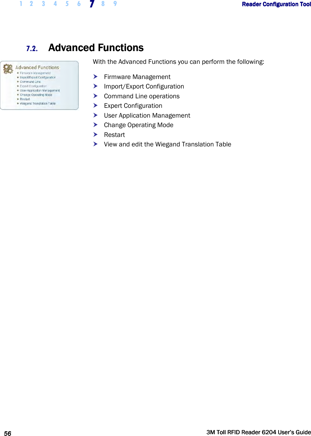     1 2 3 4 5 6 7777    8 9             Reader Configuration ToolReader Configuration ToolReader Configuration ToolReader Configuration Tool      56565656     3M Toll RFID Reader 62043M Toll RFID Reader 62043M Toll RFID Reader 62043M Toll RFID Reader 6204    User’s GuideUser’s GuideUser’s GuideUser’s Guide     7.2. AdvancedAdvancedAdvancedAdvanced    FunctionsFunctionsFunctionsFunctions    With the Advanced Functions you can perform the following:  Firmware Management  Import/Export Configuration  Command Line operations  Expert Configuration  User Application Management  Change Operating Mode  Restart  View and edit the Wiegand Translation Table      