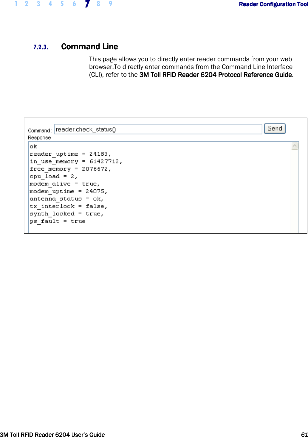     1 2 3 4 5 6 7777    8 9             Reader Configuration ToolReader Configuration ToolReader Configuration ToolReader Configuration Tool      3M Toll RFID Reader 62043M Toll RFID Reader 62043M Toll RFID Reader 62043M Toll RFID Reader 6204    User’s GuideUser’s GuideUser’s GuideUser’s Guide     61616161     7.2.3. Command LineCommand LineCommand LineCommand Line    This page allows you to directly enter reader commands from your web browser.To directly enter commands from the Command Line Interface (CLI), refer to the 3M Toll3M Toll3M Toll3M Toll    RFID ReaderRFID ReaderRFID ReaderRFID Reader    6204 P6204 P6204 P6204 Protocol Reference Guiderotocol Reference Guiderotocol Reference Guiderotocol Reference Guide.      