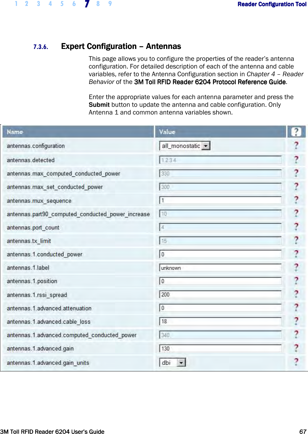     1 2 3 4 5 6 7777    8 9             Reader Configuration ToolReader Configuration ToolReader Configuration ToolReader Configuration Tool      3M Toll RFID Reader 62043M Toll RFID Reader 62043M Toll RFID Reader 62043M Toll RFID Reader 6204    User’s GuideUser’s GuideUser’s GuideUser’s Guide     67676767     7.3.6. Expert Configuration Expert Configuration Expert Configuration Expert Configuration ––––    AntennasAntennasAntennasAntennas    This page allows you to configure the properties of the reader’s antenna configuration. For detailed description of each of the antenna and cable variables, refer to the Antenna Configuration section in Chapter 4 – Reader Behavior of the 3M Toll RFID Reader3M Toll RFID Reader3M Toll RFID Reader3M Toll RFID Reader    6204 P6204 P6204 P6204 Protocol Reference Guiderotocol Reference Guiderotocol Reference Guiderotocol Reference Guide.  Enter the appropriate values for each antenna parameter and press the Submit button to update the antenna and cable configuration. Only  Antenna 1 and common antenna variables shown.   