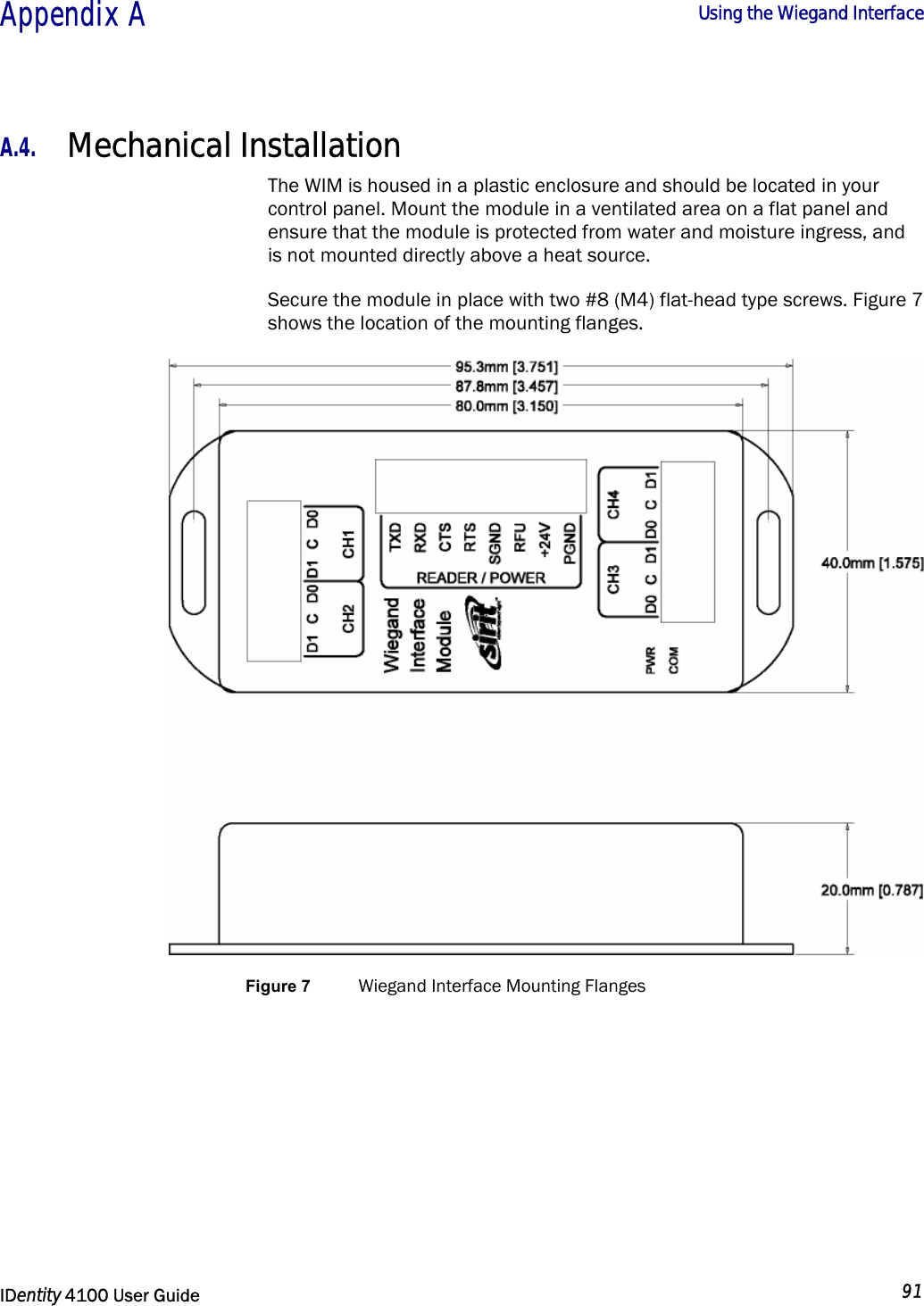  Appendix A  Using the Wiegand Interface   IDentity 4100 User Guide  91  A.4. Mechanical Installation The WIM is housed in a plastic enclosure and should be located in your control panel. Mount the module in a ventilated area on a flat panel and ensure that the module is protected from water and moisture ingress, and is not mounted directly above a heat source.  Secure the module in place with two #8 (M4) flat-head type screws. Figure 7 shows the location of the mounting flanges.  Figure 7  Wiegand Interface Mounting Flanges 