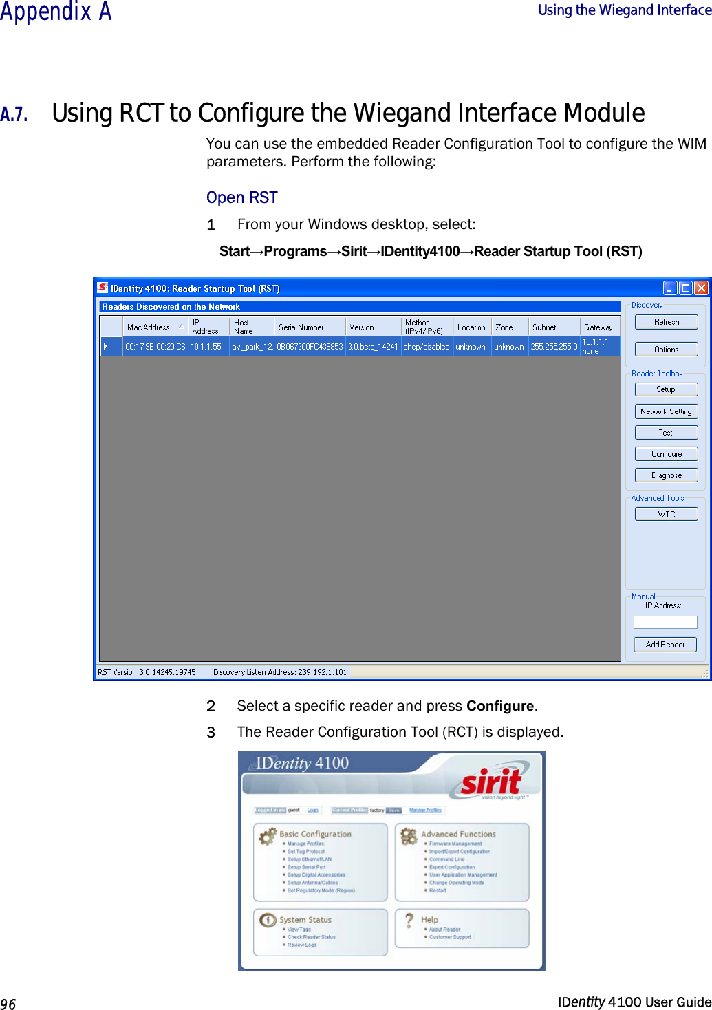  Appendix A  Using the Wiegand Interface   96  IDentity 4100 User Guide  A.7. Using RCT to Configure the Wiegand Interface Module You can use the embedded Reader Configuration Tool to configure the WIM parameters. Perform the following: Open RST 1 From your Windows desktop, select: Start→Programs→Sirit→IDentity4100→Reader Startup Tool (RST)  2 Select a specific reader and press Configure.  3 The Reader Configuration Tool (RCT) is displayed.  