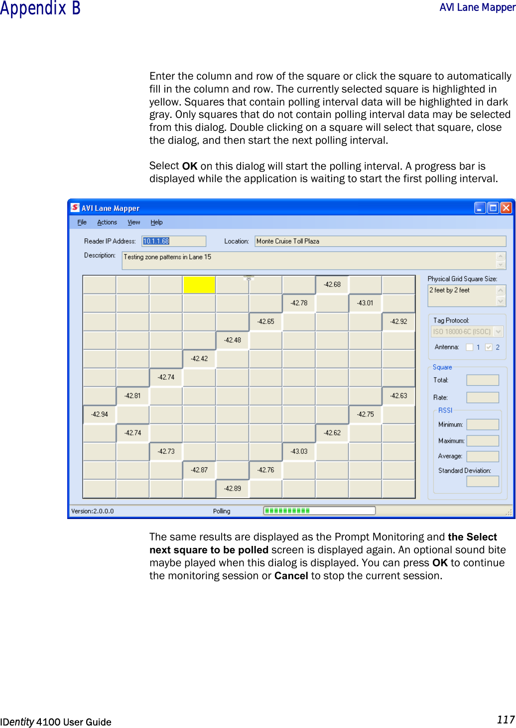  Appendix B  AVI Lane Mapper   IDentity 4100 User Guide  117  Enter the column and row of the square or click the square to automatically fill in the column and row. The currently selected square is highlighted in yellow. Squares that contain polling interval data will be highlighted in dark gray. Only squares that do not contain polling interval data may be selected from this dialog. Double clicking on a square will select that square, close the dialog, and then start the next polling interval. Select OK on this dialog will start the polling interval. A progress bar is displayed while the application is waiting to start the first polling interval.  The same results are displayed as the Prompt Monitoring and the Select next square to be polled screen is displayed again. An optional sound bite maybe played when this dialog is displayed. You can press OK to continue the monitoring session or Cancel to stop the current session. 