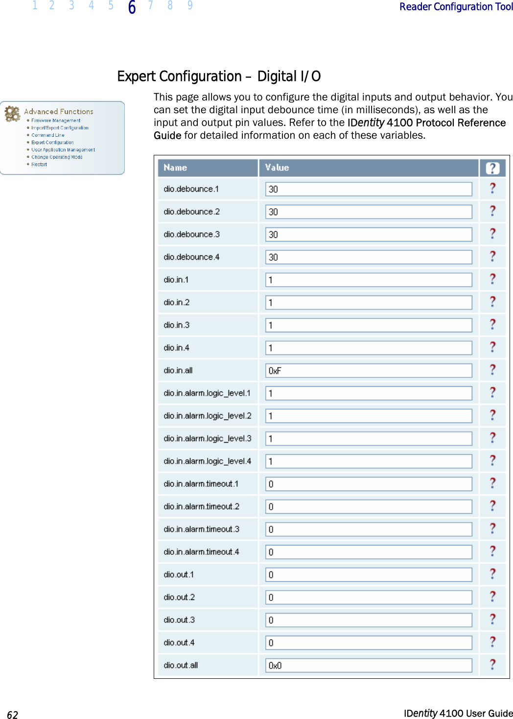  1 2  3  4 5 6 7 8 9       Reader Configuration Tool   62  IDentity 4100 User Guide  Expert Configuration – Digital I/O This page allows you to configure the digital inputs and output behavior. You can set the digital input debounce time (in milliseconds), as well as the input and output pin values. Refer to the IDentity 4100 Protocol Reference Guide for detailed information on each of these variables.  