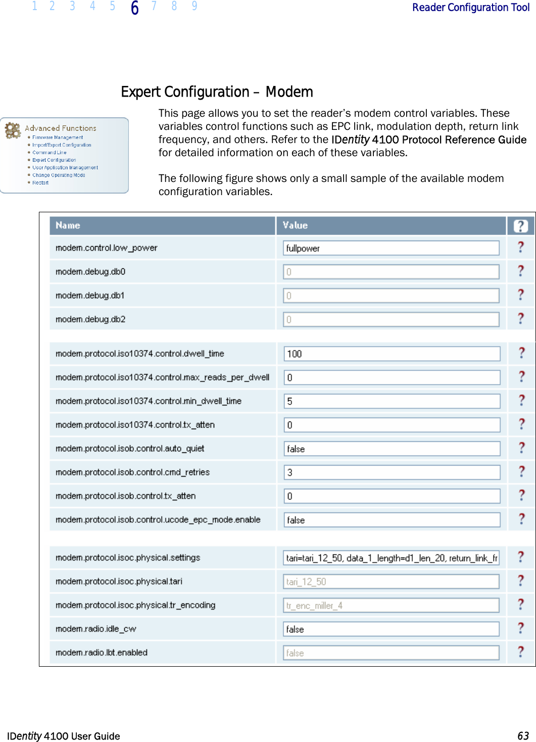  1 2 3 4 5 6 7 8 9       Reader Configuration Tool   IDentity 4100 User Guide  63  Expert Configuration – Modem This page allows you to set the reader’s modem control variables. These variables control functions such as EPC link, modulation depth, return link frequency, and others. Refer to the IDentity 4100 Protocol Reference Guide for detailed information on each of these variables. The following figure shows only a small sample of the available modem configuration variables.     