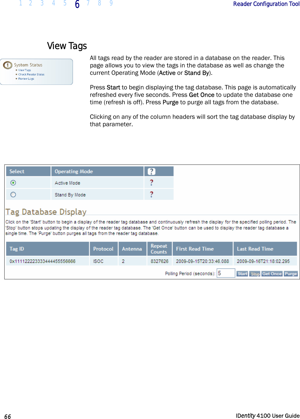  1 2  3  4 5 6 7 8 9       Reader Configuration Tool   66  IDentity 4100 User Guide  View Tags All tags read by the reader are stored in a database on the reader. This page allows you to view the tags in the database as well as change the current Operating Mode (Active or Stand By).  Press Start to begin displaying the tag database. This page is automatically refreshed every five seconds. Press Get Once to update the database one time (refresh is off). Press Purge to purge all tags from the database. Clicking on any of the column headers will sort the tag database display by that parameter.     