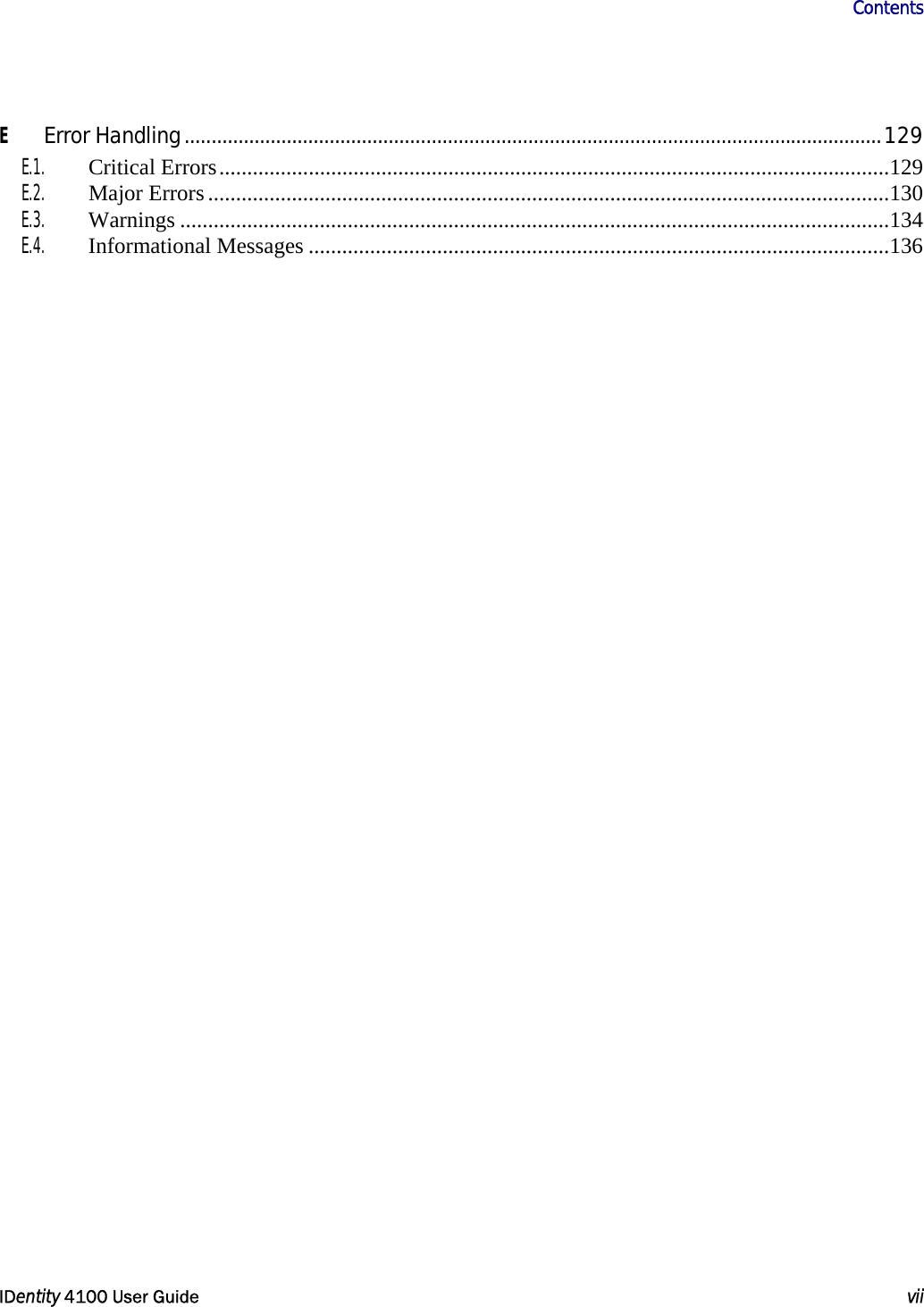                      Contents   IDentity 4100 User Guide  vii  E Error Handling..................................................................................................................................129 E.1. Critical Errors........................................................................................................................129 E.2. Major Errors..........................................................................................................................130 E.3. Warnings ...............................................................................................................................134 E.4. Informational Messages ........................................................................................................136     