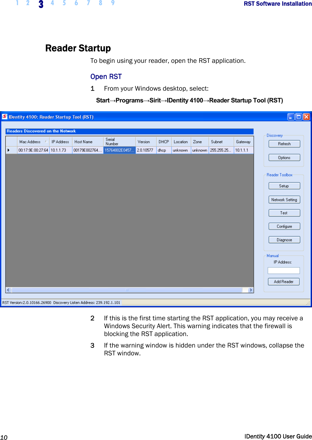  1 2 3 4 5 6 7 8 9       RST Software Installation   10  IDentity 4100 User Guide  Reader Startup To begin using your reader, open the RST application.  Open RST 1 From your Windows desktop, select: Start→Programs→Sirit→IDentity 4100→Reader Startup Tool (RST)  2 If this is the first time starting the RST application, you may receive a Windows Security Alert. This warning indicates that the firewall is blocking the RST application.  3 If the warning window is hidden under the RST windows, collapse the RST window. 
