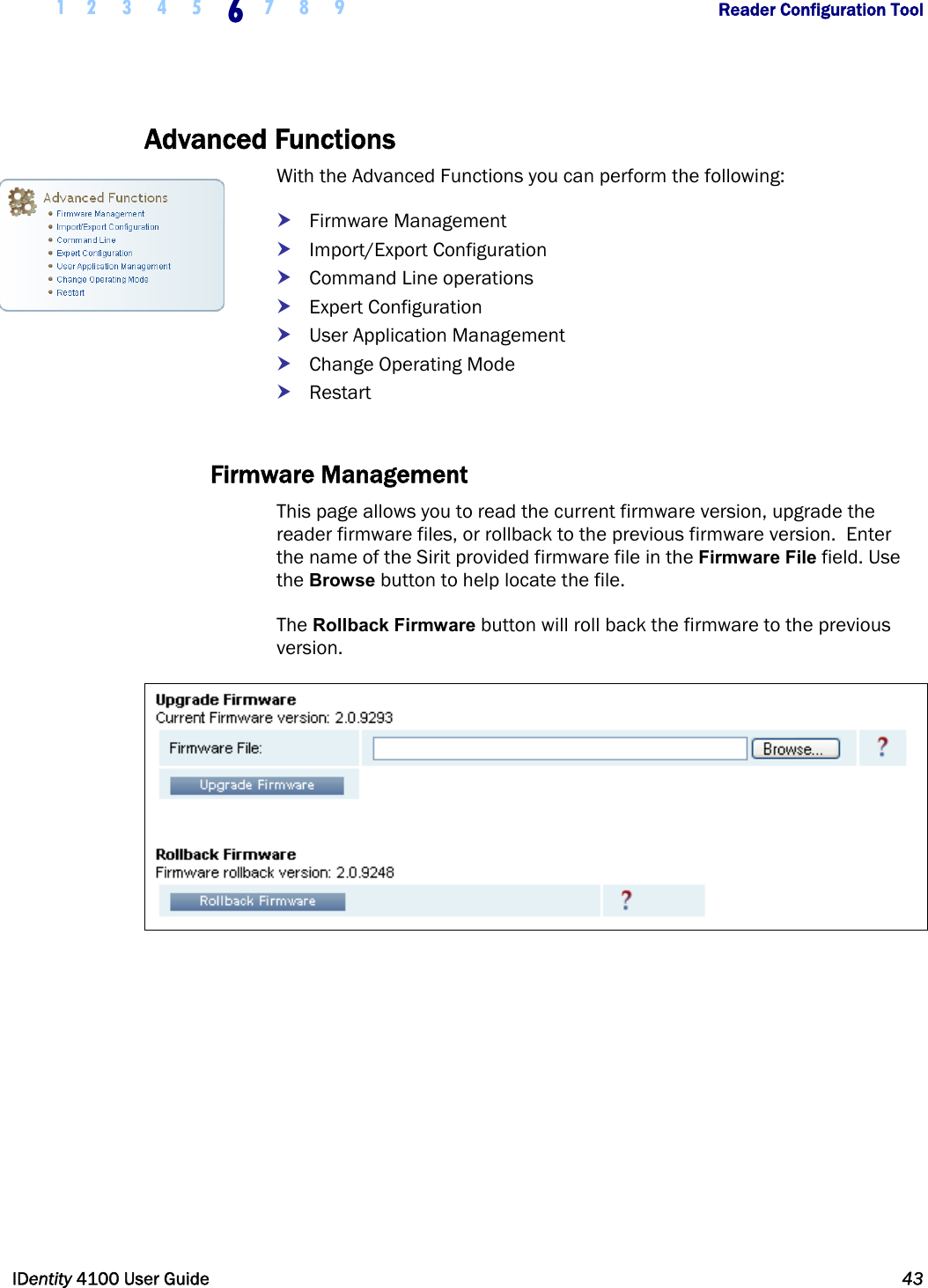  1 2 3 4 5 6 7 8 9       Reader Configuration Tool   IDentity 4100 User Guide  43  Advanced Functions With the Advanced Functions you can perform the following: h Firmware Management h Import/Export Configuration h Command Line operations h Expert Configuration h User Application Management h Change Operating Mode h Restart  Firmware Management This page allows you to read the current firmware version, upgrade the reader firmware files, or rollback to the previous firmware version.  Enter the name of the Sirit provided firmware file in the Firmware File field. Use the Browse button to help locate the file.  The Rollback Firmware button will roll back the firmware to the previous version.     