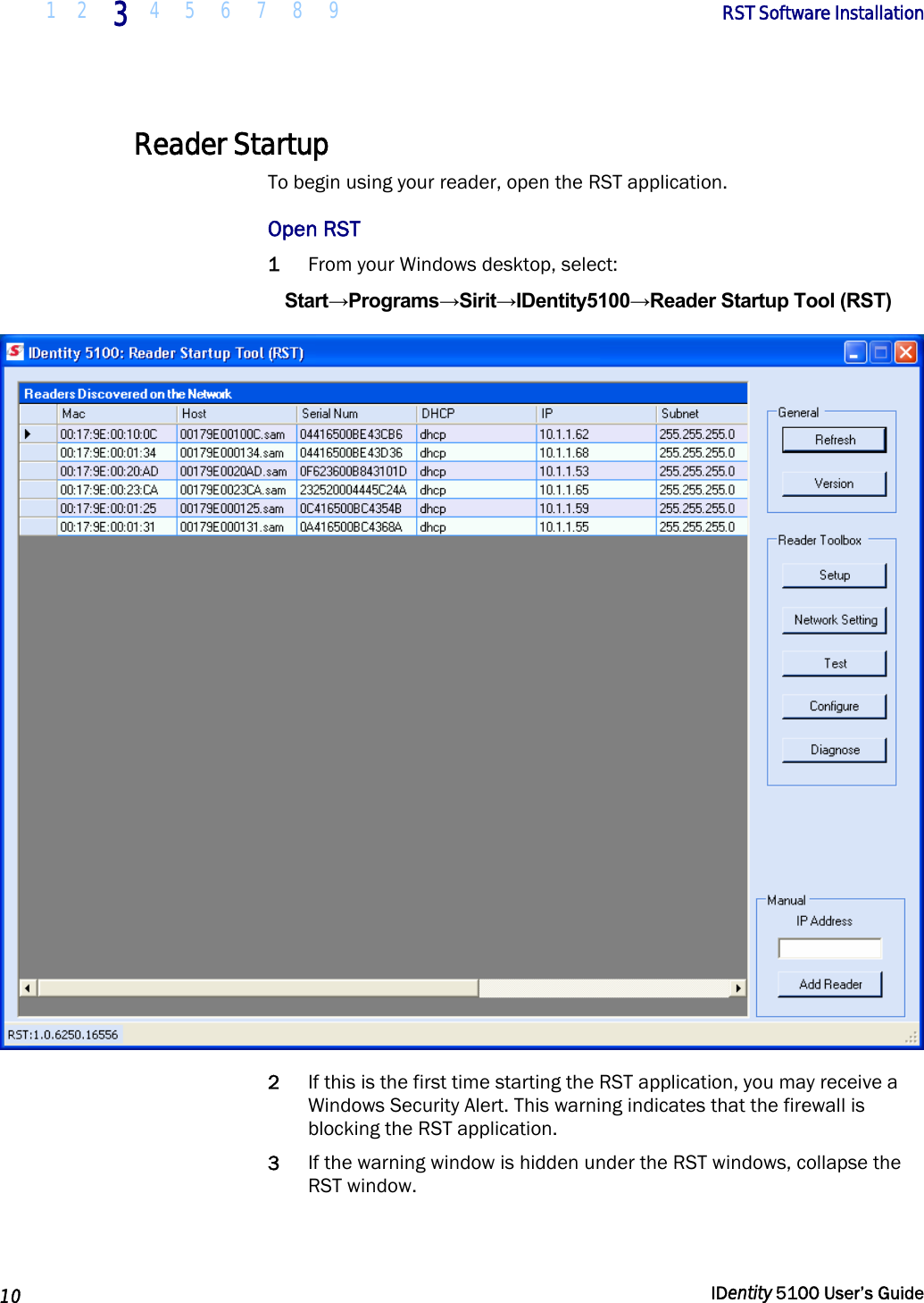  1 2 3 4 5 6 7 8 9       RST Software Installation   10  IDentity 5100 User’s Guide  Reader Startup To begin using your reader, open the RST application.  Open RST 1 From your Windows desktop, select: Start→Programs→Sirit→IDentity5100→Reader Startup Tool (RST)  2 If this is the first time starting the RST application, you may receive a Windows Security Alert. This warning indicates that the firewall is blocking the RST application.  3 If the warning window is hidden under the RST windows, collapse the RST window. 