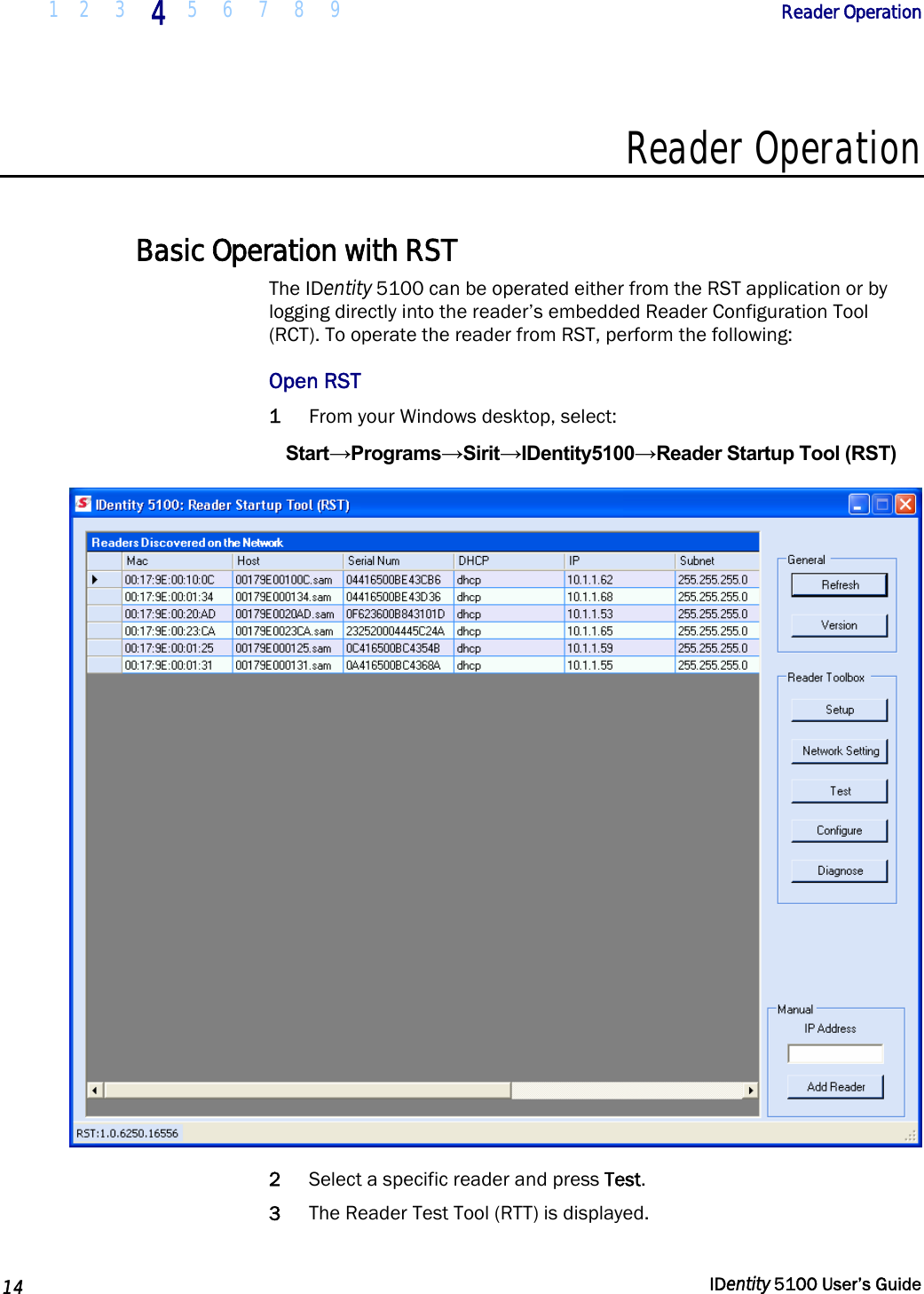  1 2  3 4 5 6 7 8 9       Reader Operation   14  IDentity 5100 User’s Guide  Reader Operation  Basic Operation with RST The IDentity 5100 can be operated either from the RST application or by logging directly into the reader’s embedded Reader Configuration Tool (RCT). To operate the reader from RST, perform the following: Open RST 1 From your Windows desktop, select: Start→Programs→Sirit→IDentity5100→Reader Startup Tool (RST)  2 Select a specific reader and press Test.  3 The Reader Test Tool (RTT) is displayed. 